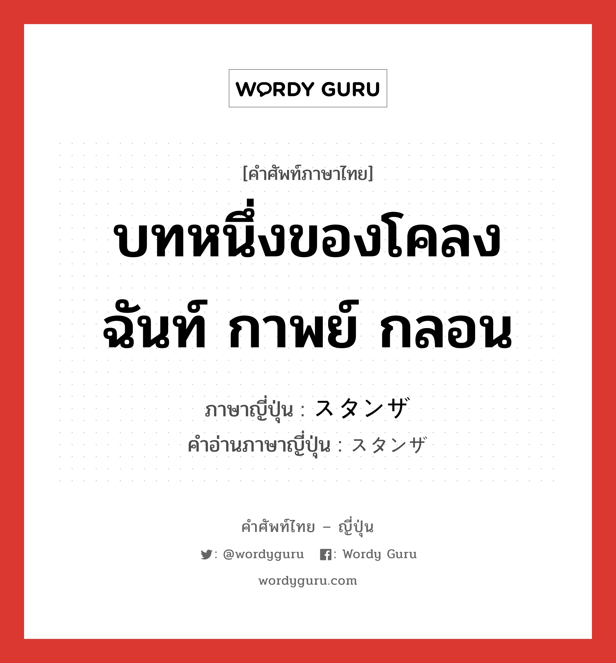 บทหนึ่งของโคลง ฉันท์ กาพย์ กลอน ภาษาญี่ปุ่นคืออะไร, คำศัพท์ภาษาไทย - ญี่ปุ่น บทหนึ่งของโคลง ฉันท์ กาพย์ กลอน ภาษาญี่ปุ่น スタンザ คำอ่านภาษาญี่ปุ่น スタンザ หมวด n หมวด n