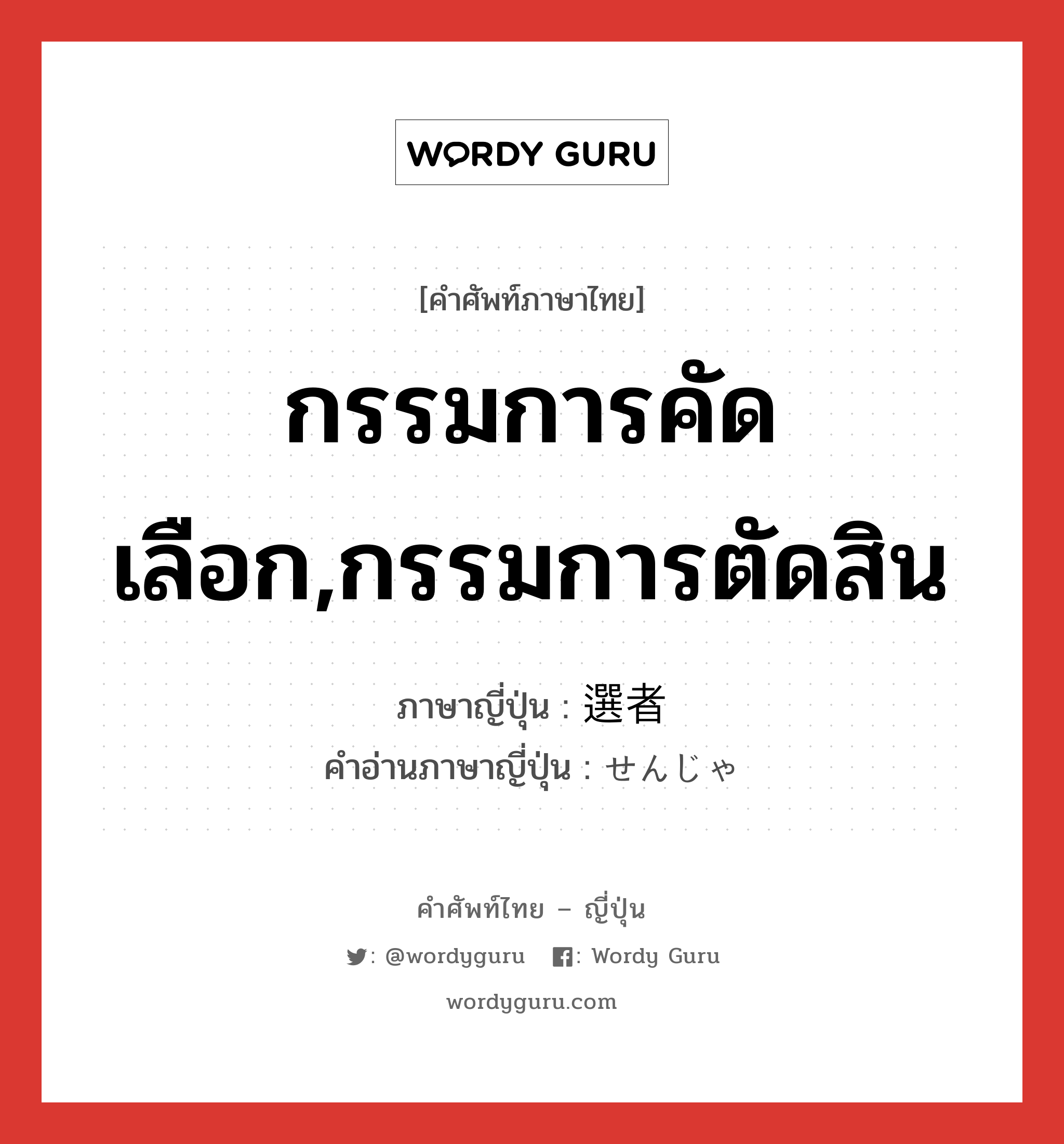 กรรมการคัดเลือก,กรรมการตัดสิน ภาษาญี่ปุ่นคืออะไร, คำศัพท์ภาษาไทย - ญี่ปุ่น กรรมการคัดเลือก,กรรมการตัดสิน ภาษาญี่ปุ่น 選者 คำอ่านภาษาญี่ปุ่น せんじゃ หมวด n หมวด n