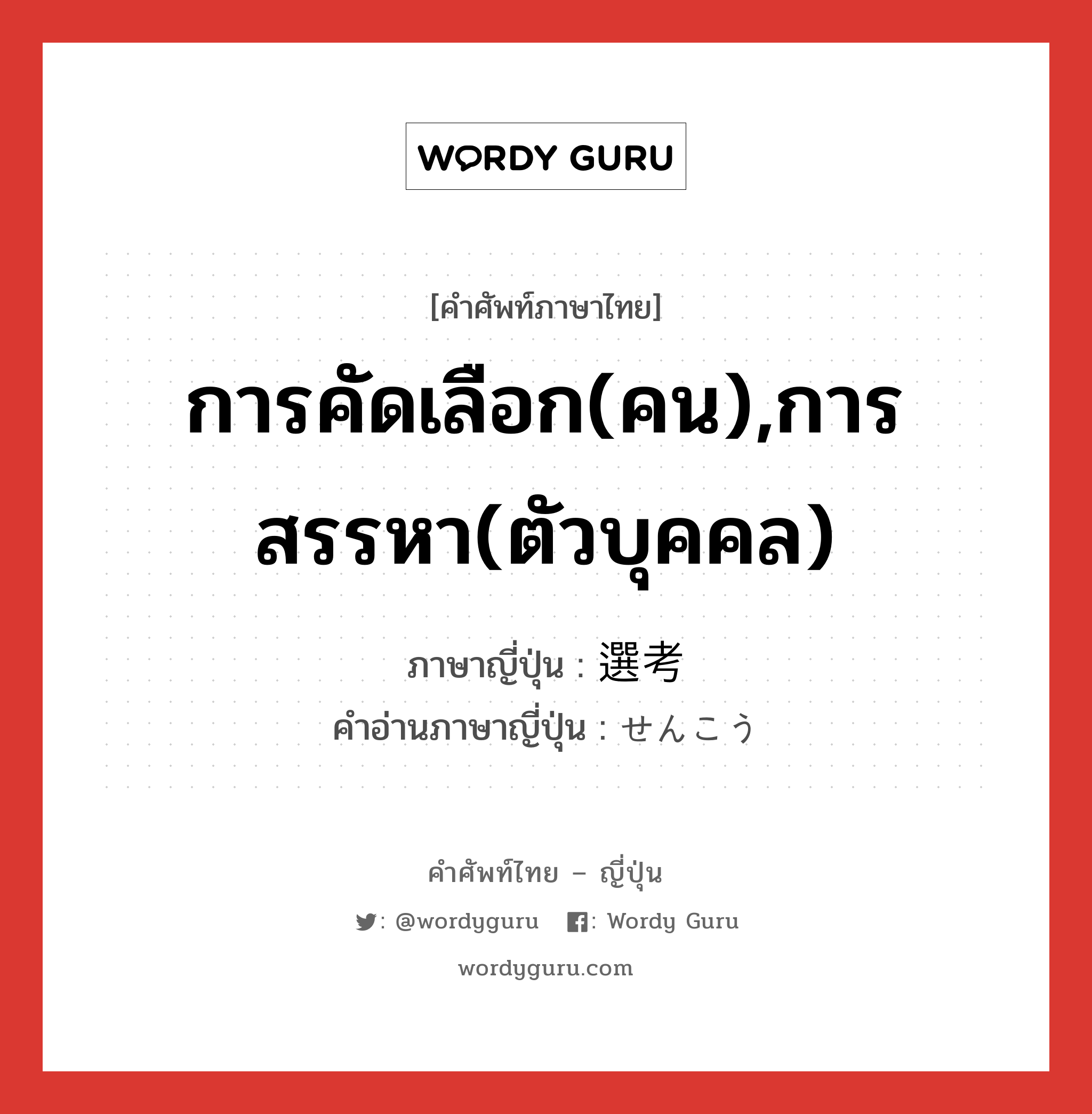 การคัดเลือก(คน),การสรรหา(ตัวบุคคล) ภาษาญี่ปุ่นคืออะไร, คำศัพท์ภาษาไทย - ญี่ปุ่น การคัดเลือก(คน),การสรรหา(ตัวบุคคล) ภาษาญี่ปุ่น 選考 คำอ่านภาษาญี่ปุ่น せんこう หมวด n หมวด n