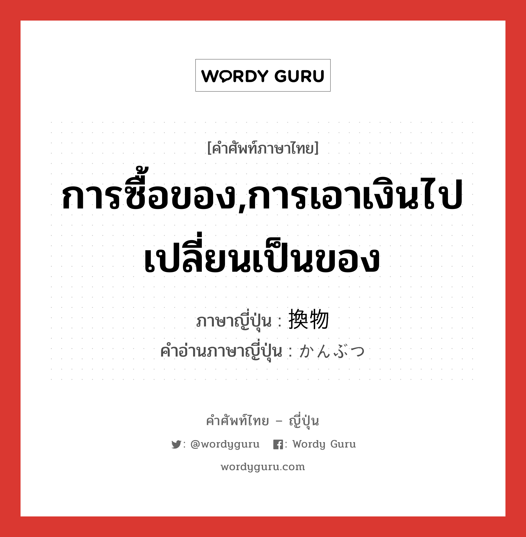 การซื้อของ,การเอาเงินไปเปลี่ยนเป็นของ ภาษาญี่ปุ่นคืออะไร, คำศัพท์ภาษาไทย - ญี่ปุ่น การซื้อของ,การเอาเงินไปเปลี่ยนเป็นของ ภาษาญี่ปุ่น 換物 คำอ่านภาษาญี่ปุ่น かんぶつ หมวด n หมวด n