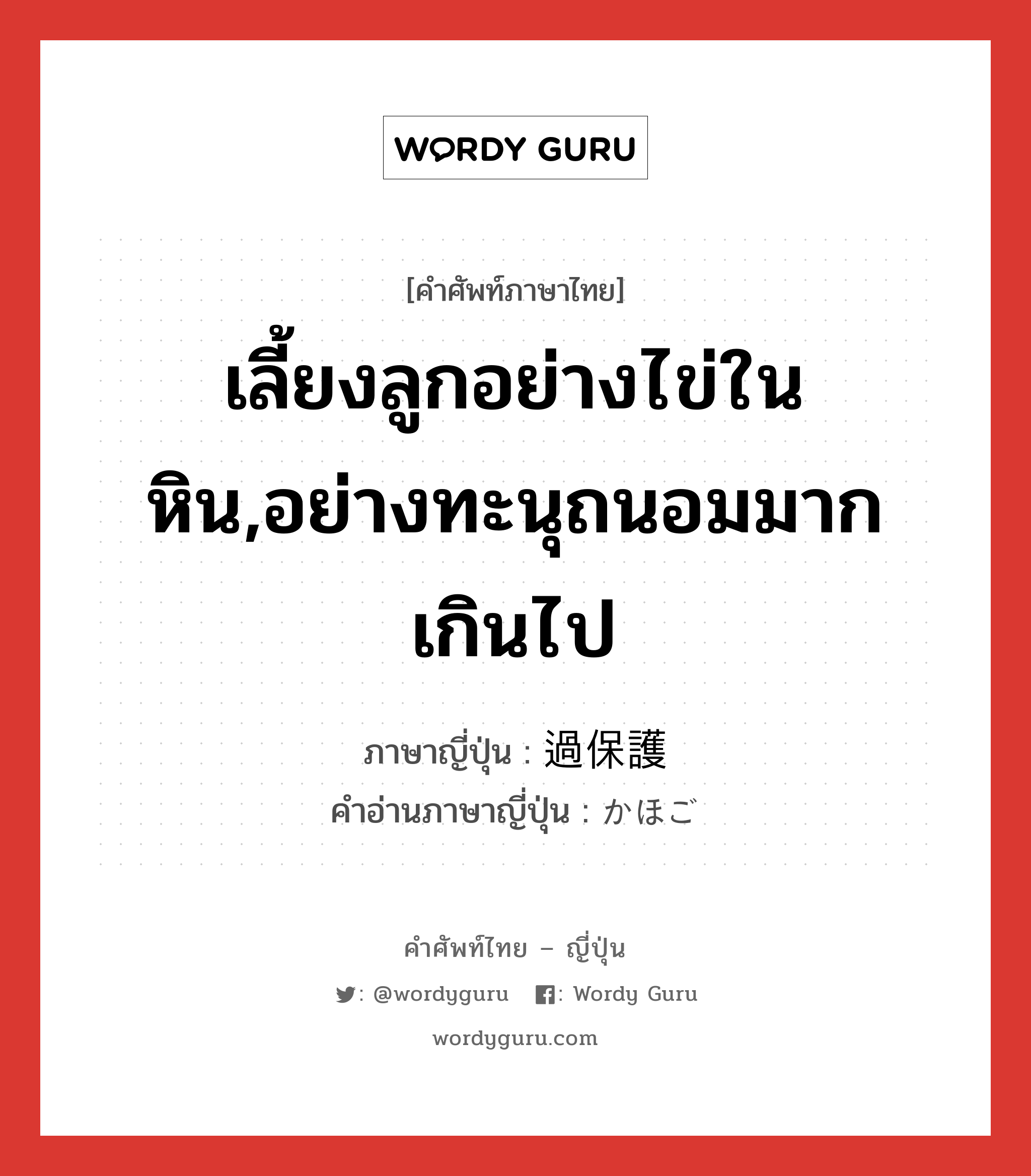 เลี้ยงลูกอย่างไข่ในหิน,อย่างทะนุถนอมมากเกินไป ภาษาญี่ปุ่นคืออะไร, คำศัพท์ภาษาไทย - ญี่ปุ่น เลี้ยงลูกอย่างไข่ในหิน,อย่างทะนุถนอมมากเกินไป ภาษาญี่ปุ่น 過保護 คำอ่านภาษาญี่ปุ่น かほご หมวด adj-na หมวด adj-na