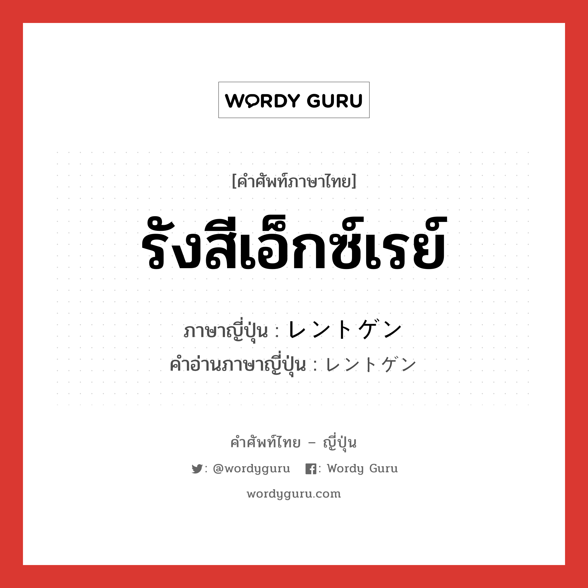 รังสีเอ็กซ์เรย์ ภาษาญี่ปุ่นคืออะไร, คำศัพท์ภาษาไทย - ญี่ปุ่น รังสีเอ็กซ์เรย์ ภาษาญี่ปุ่น レントゲン คำอ่านภาษาญี่ปุ่น レントゲン หมวด n หมวด n