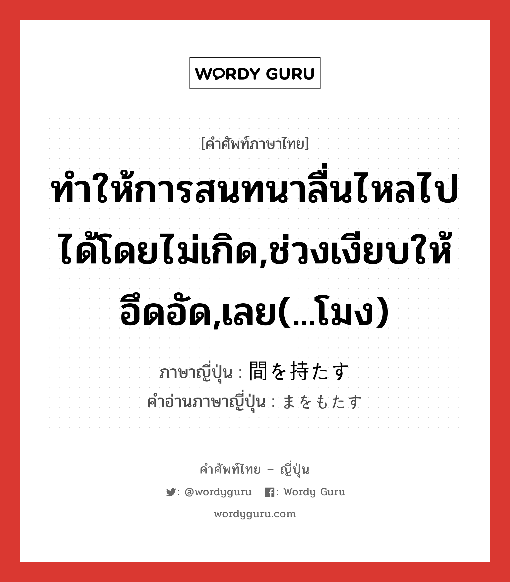 ทำให้การสนทนาลื่นไหลไปได้โดยไม่เกิด,ช่วงเงียบให้อึดอัด,เลย(...โมง) ภาษาญี่ปุ่นคืออะไร, คำศัพท์ภาษาไทย - ญี่ปุ่น ทำให้การสนทนาลื่นไหลไปได้โดยไม่เกิด,ช่วงเงียบให้อึดอัด,เลย(...โมง) ภาษาญี่ปุ่น 間を持たす คำอ่านภาษาญี่ปุ่น まをもたす หมวด v หมวด v