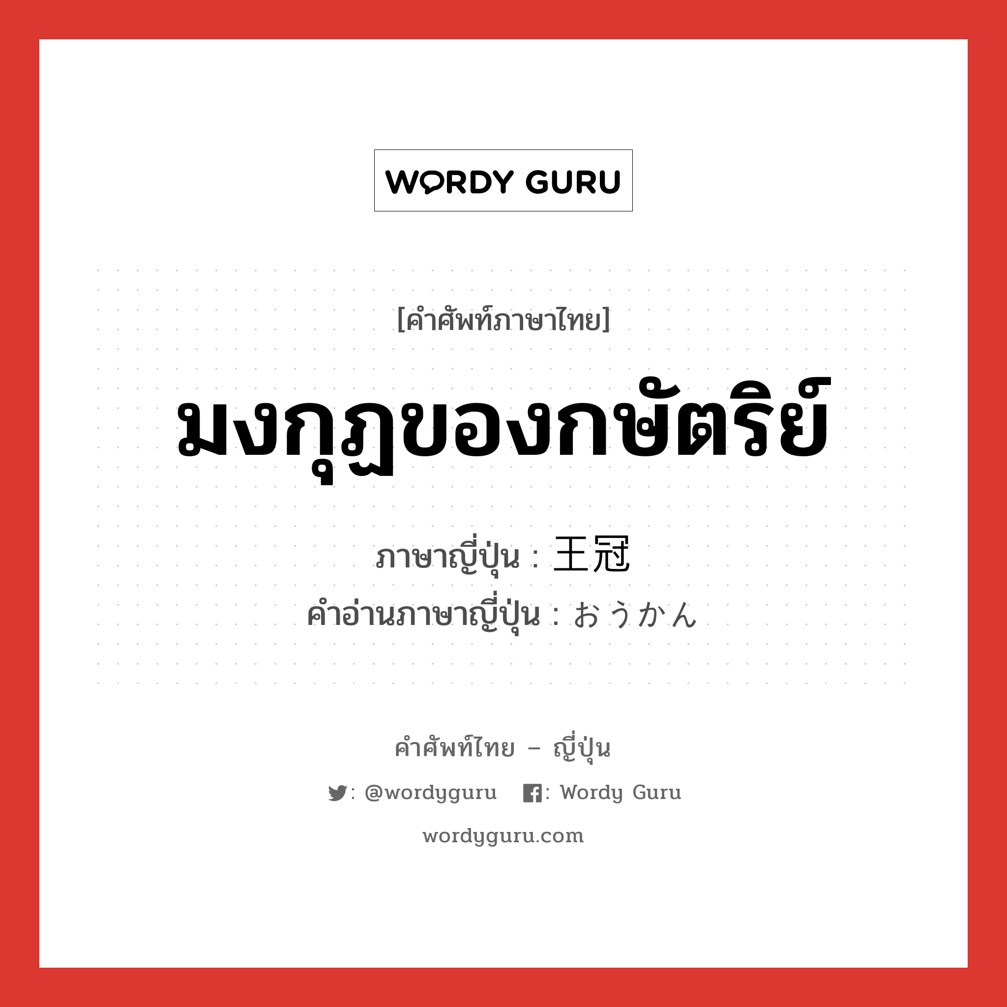 มงกุฏของกษัตริย์ ภาษาญี่ปุ่นคืออะไร, คำศัพท์ภาษาไทย - ญี่ปุ่น มงกุฏของกษัตริย์ ภาษาญี่ปุ่น 王冠 คำอ่านภาษาญี่ปุ่น おうかん หมวด n หมวด n