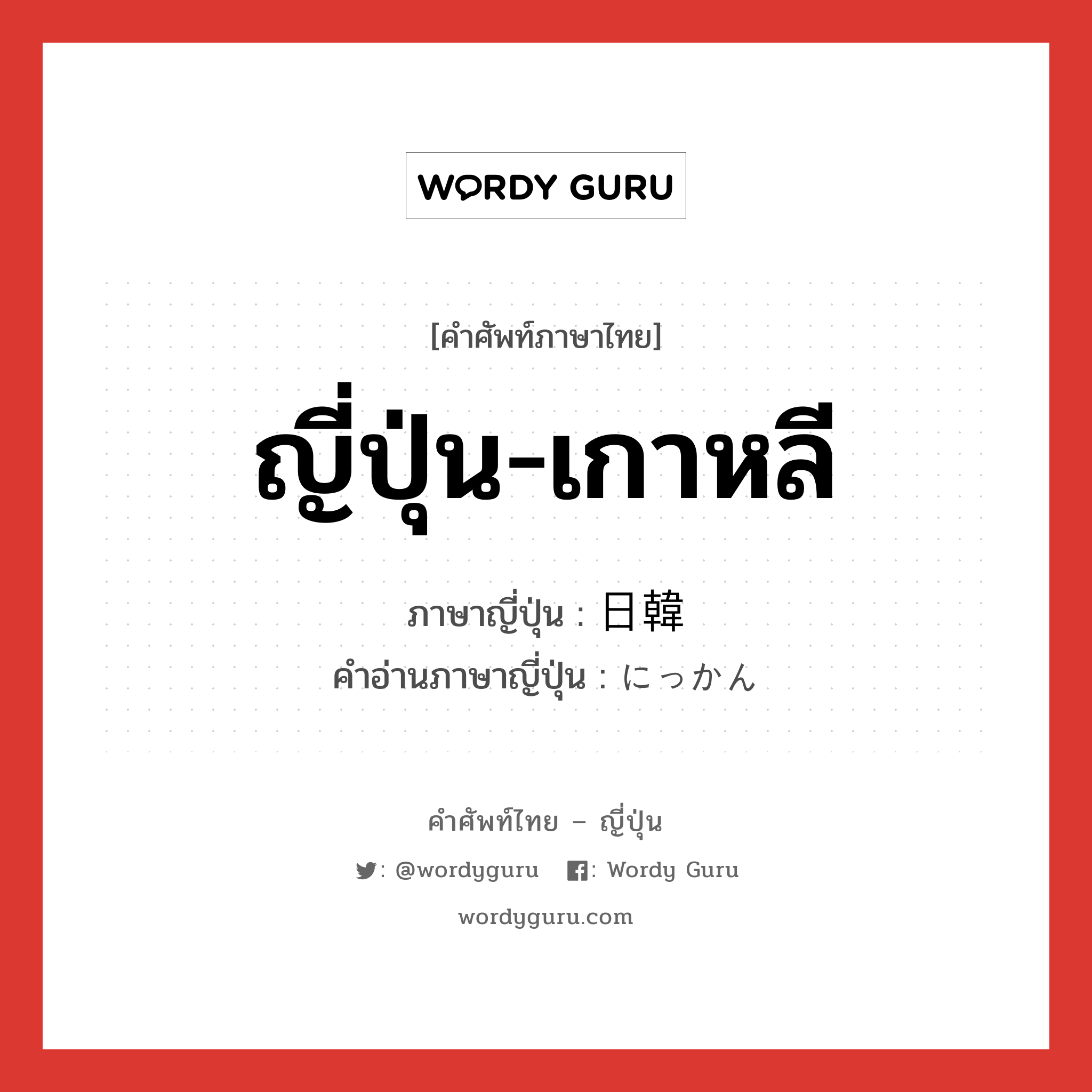 ญี่ปุ่น-เกาหลี ภาษาญี่ปุ่นคืออะไร, คำศัพท์ภาษาไทย - ญี่ปุ่น ญี่ปุ่น-เกาหลี ภาษาญี่ปุ่น 日韓 คำอ่านภาษาญี่ปุ่น にっかん หมวด n หมวด n