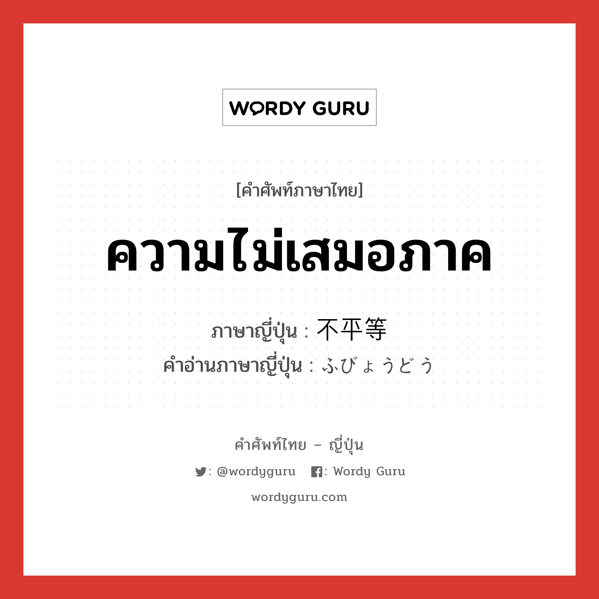 ความไม่เสมอภาค ภาษาญี่ปุ่นคืออะไร, คำศัพท์ภาษาไทย - ญี่ปุ่น ความไม่เสมอภาค ภาษาญี่ปุ่น 不平等 คำอ่านภาษาญี่ปุ่น ふびょうどう หมวด adj-na หมวด adj-na