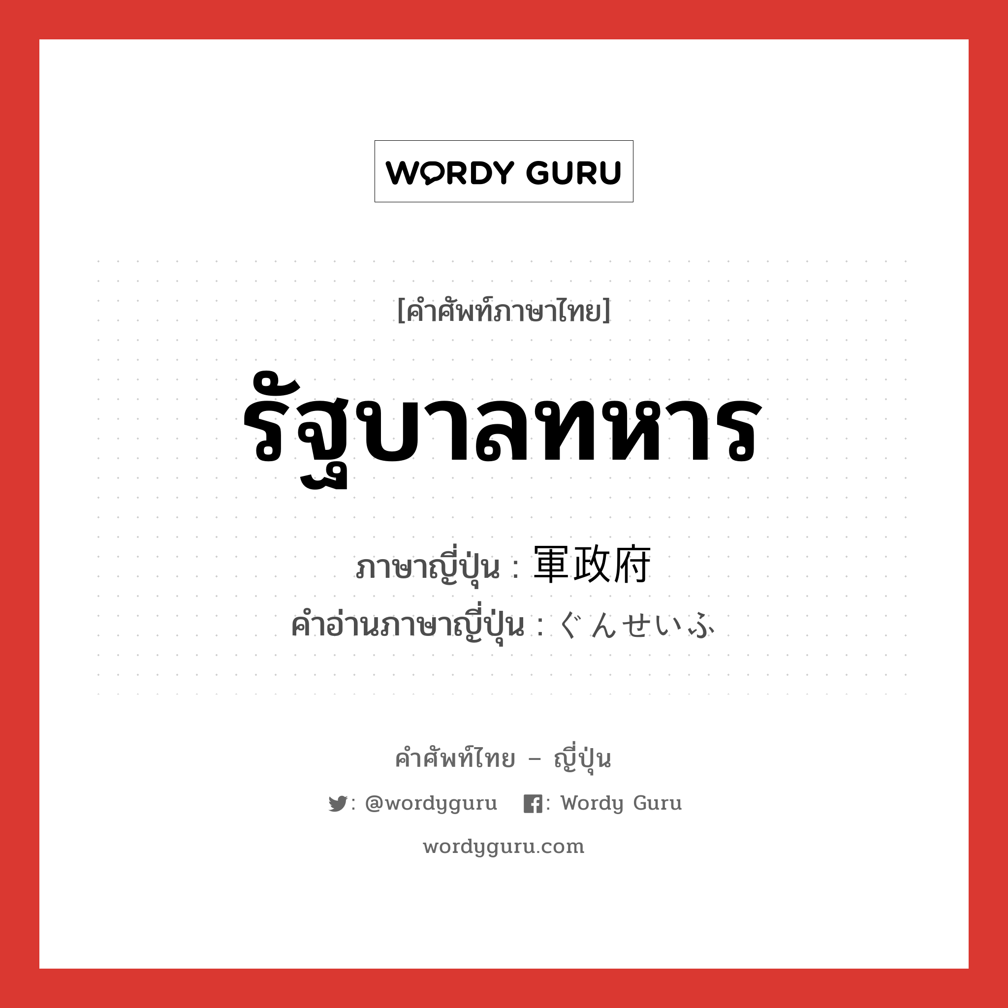 รัฐบาลทหาร ภาษาญี่ปุ่นคืออะไร, คำศัพท์ภาษาไทย - ญี่ปุ่น รัฐบาลทหาร ภาษาญี่ปุ่น 軍政府 คำอ่านภาษาญี่ปุ่น ぐんせいふ หมวด n หมวด n