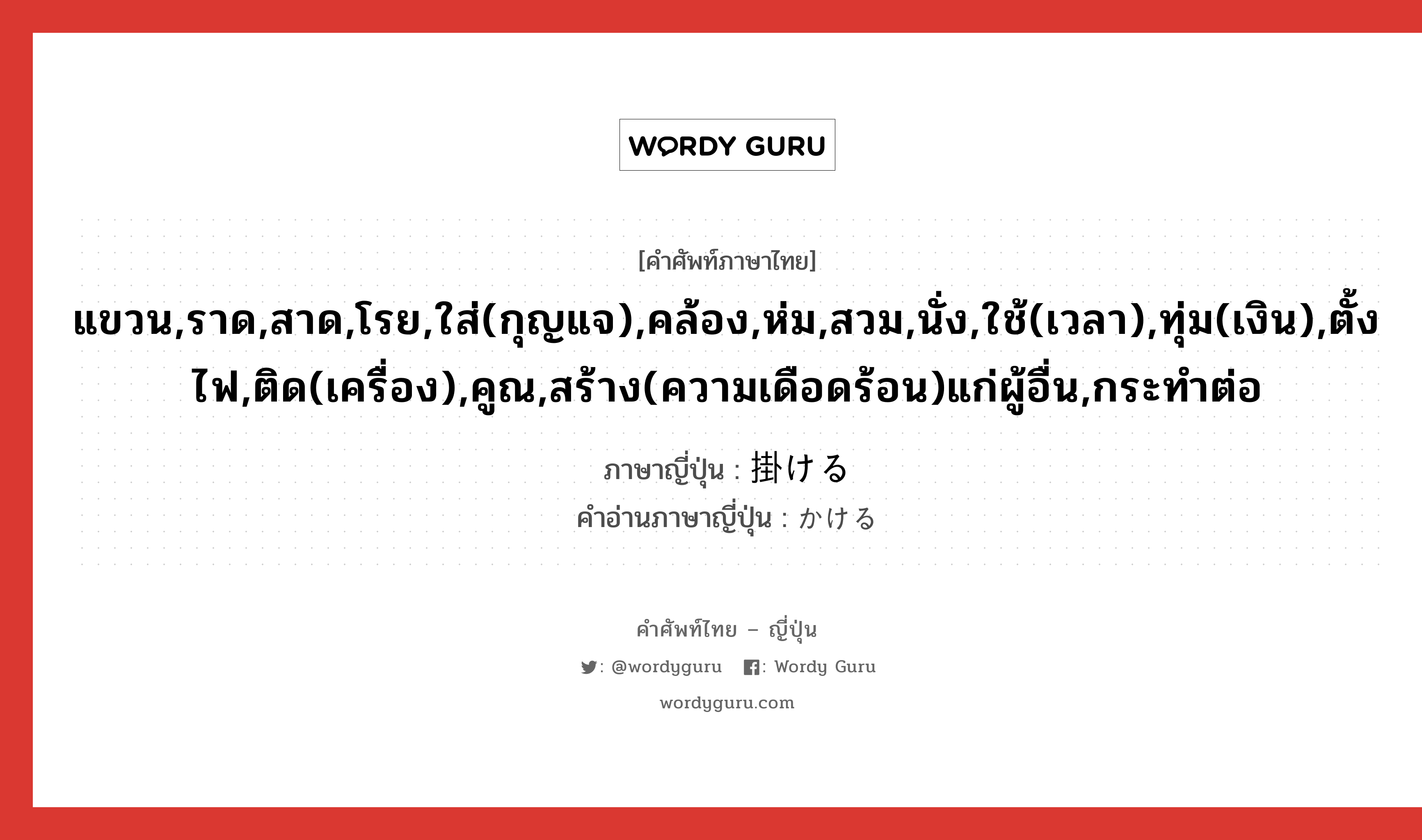 แขวน,ราด,สาด,โรย,ใส่(กุญแจ),คล้อง,ห่ม,สวม,นั่ง,ใช้(เวลา),ทุ่ม(เงิน),ตั้งไฟ,ติด(เครื่อง),คูณ,สร้าง(ความเดือดร้อน)แก่ผู้อื่น,กระทำต่อ ภาษาญี่ปุ่นคืออะไร, คำศัพท์ภาษาไทย - ญี่ปุ่น แขวน,ราด,สาด,โรย,ใส่(กุญแจ),คล้อง,ห่ม,สวม,นั่ง,ใช้(เวลา),ทุ่ม(เงิน),ตั้งไฟ,ติด(เครื่อง),คูณ,สร้าง(ความเดือดร้อน)แก่ผู้อื่น,กระทำต่อ ภาษาญี่ปุ่น 掛ける คำอ่านภาษาญี่ปุ่น かける หมวด v1 หมวด v1