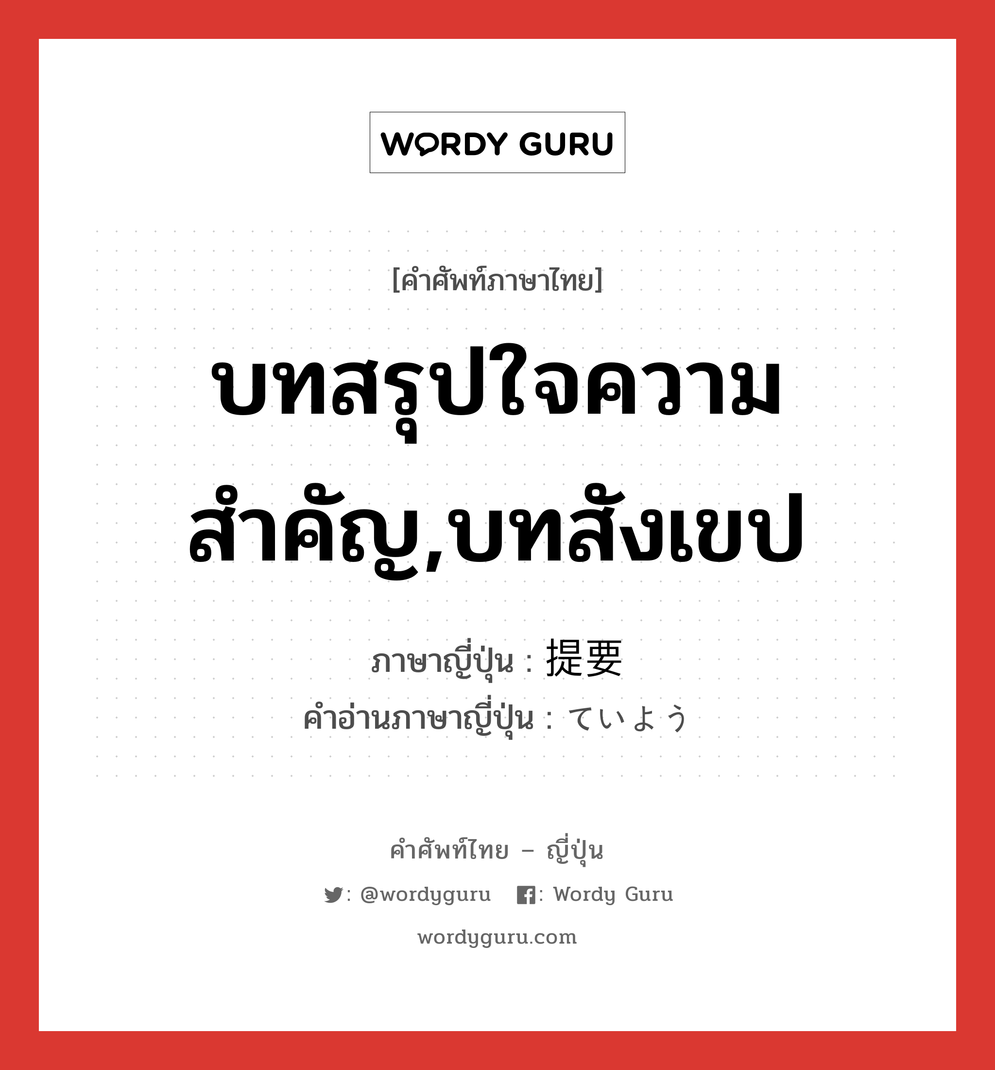 บทสรุปใจความสำคัญ,บทสังเขป ภาษาญี่ปุ่นคืออะไร, คำศัพท์ภาษาไทย - ญี่ปุ่น บทสรุปใจความสำคัญ,บทสังเขป ภาษาญี่ปุ่น 提要 คำอ่านภาษาญี่ปุ่น ていよう หมวด n หมวด n