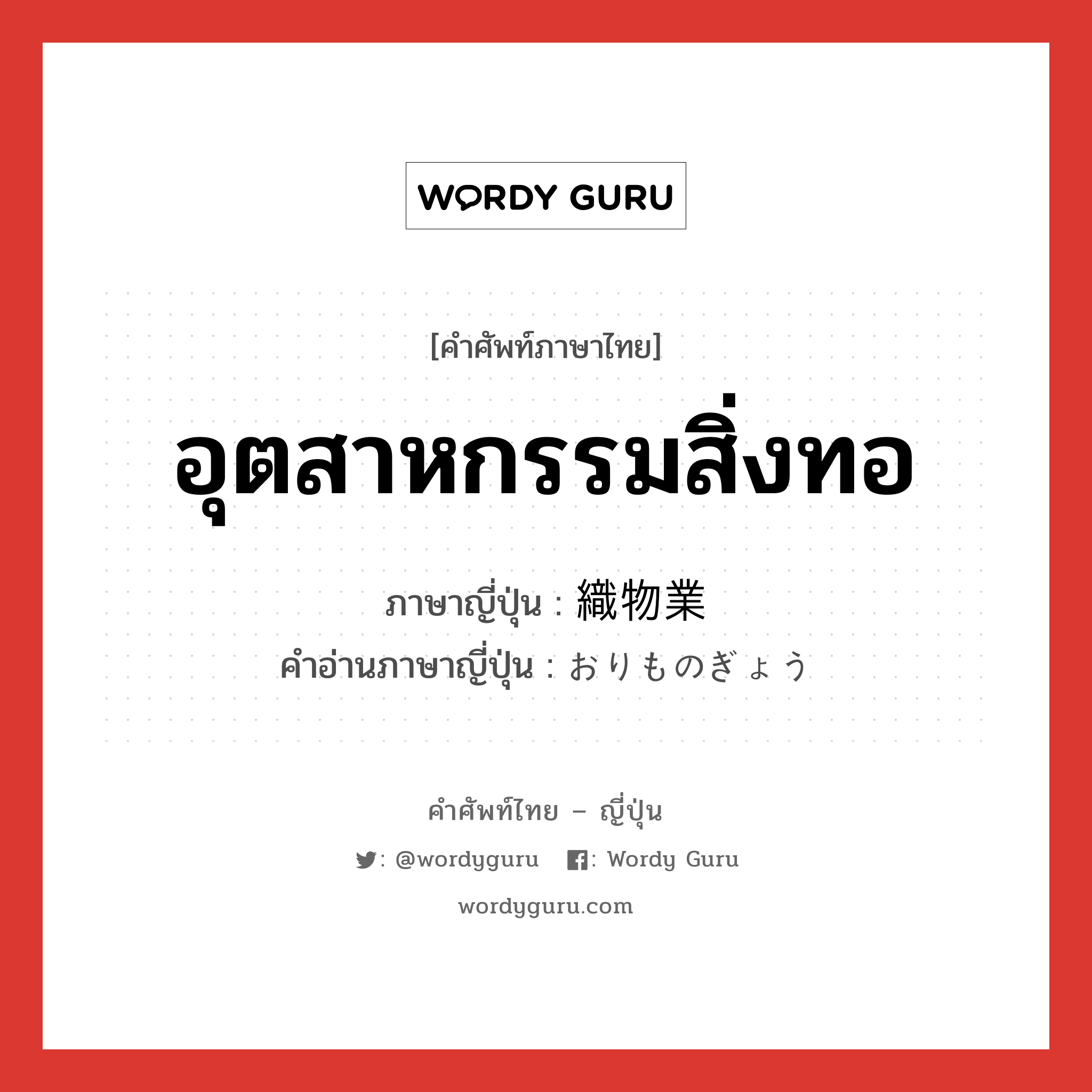 อุตสาหกรรมสิ่งทอ ภาษาญี่ปุ่นคืออะไร, คำศัพท์ภาษาไทย - ญี่ปุ่น อุตสาหกรรมสิ่งทอ ภาษาญี่ปุ่น 織物業 คำอ่านภาษาญี่ปุ่น おりものぎょう หมวด n หมวด n