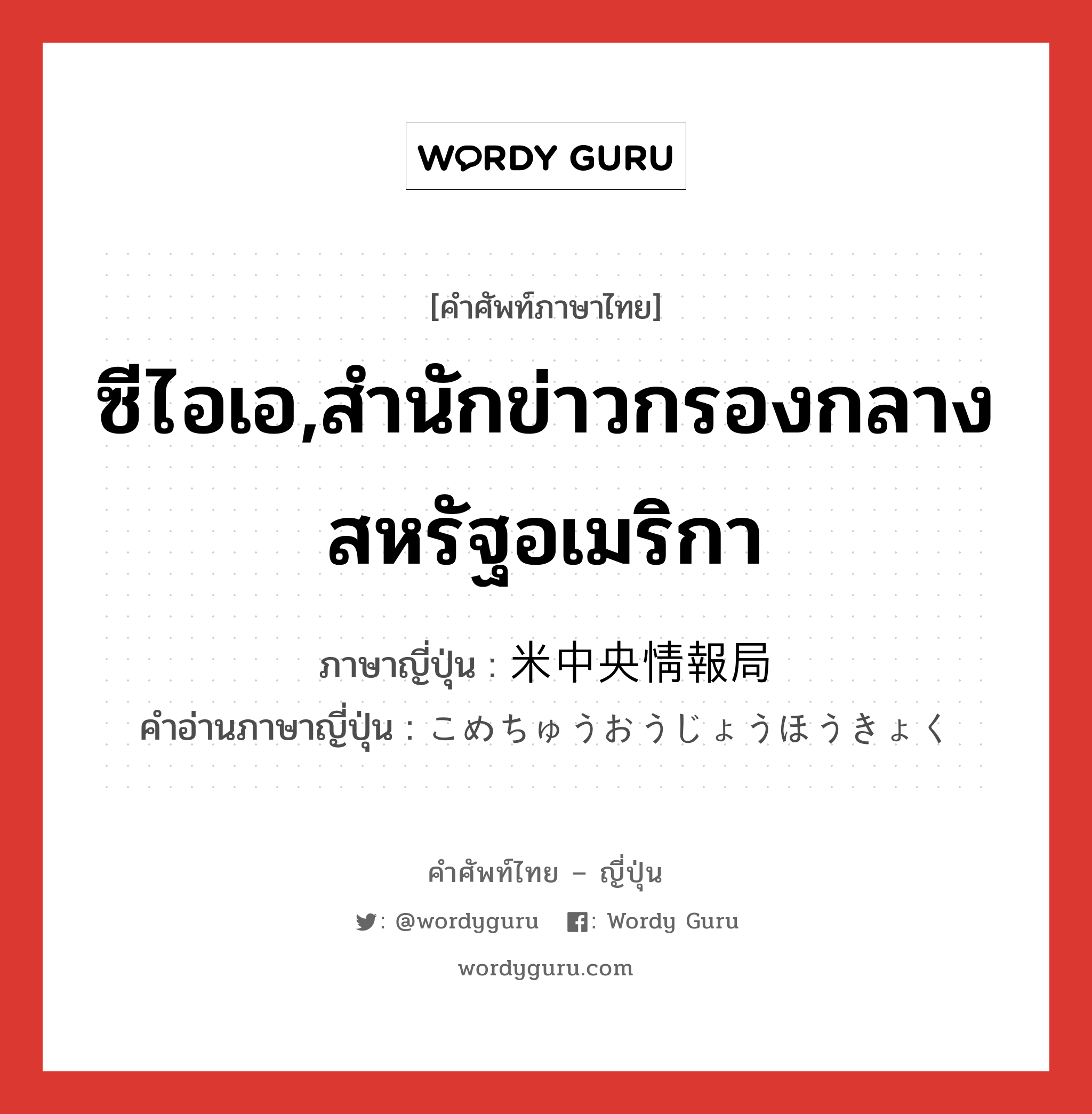 ซีไอเอ,สำนักข่าวกรองกลางสหรัฐอเมริกา ภาษาญี่ปุ่นคืออะไร, คำศัพท์ภาษาไทย - ญี่ปุ่น ซีไอเอ,สำนักข่าวกรองกลางสหรัฐอเมริกา ภาษาญี่ปุ่น 米中央情報局 คำอ่านภาษาญี่ปุ่น こめちゅうおうじょうほうきょく หมวด n หมวด n