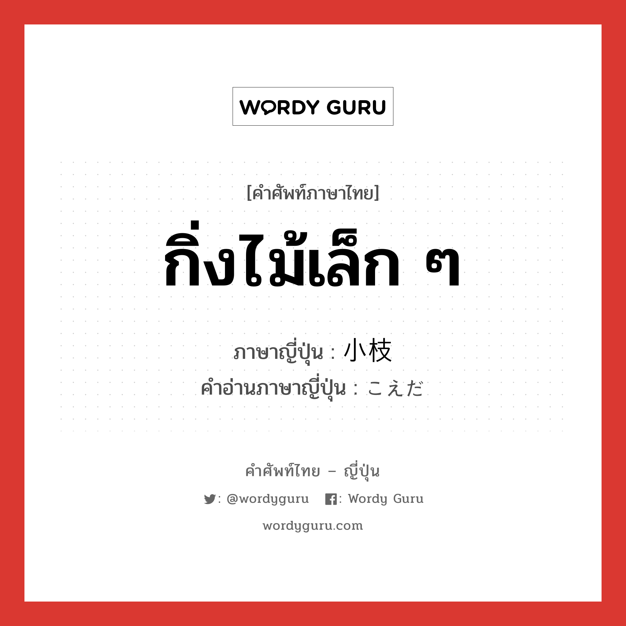 กิ่งไม้เล็ก ๆ ภาษาญี่ปุ่นคืออะไร, คำศัพท์ภาษาไทย - ญี่ปุ่น กิ่งไม้เล็ก ๆ ภาษาญี่ปุ่น 小枝 คำอ่านภาษาญี่ปุ่น こえだ หมวด n หมวด n