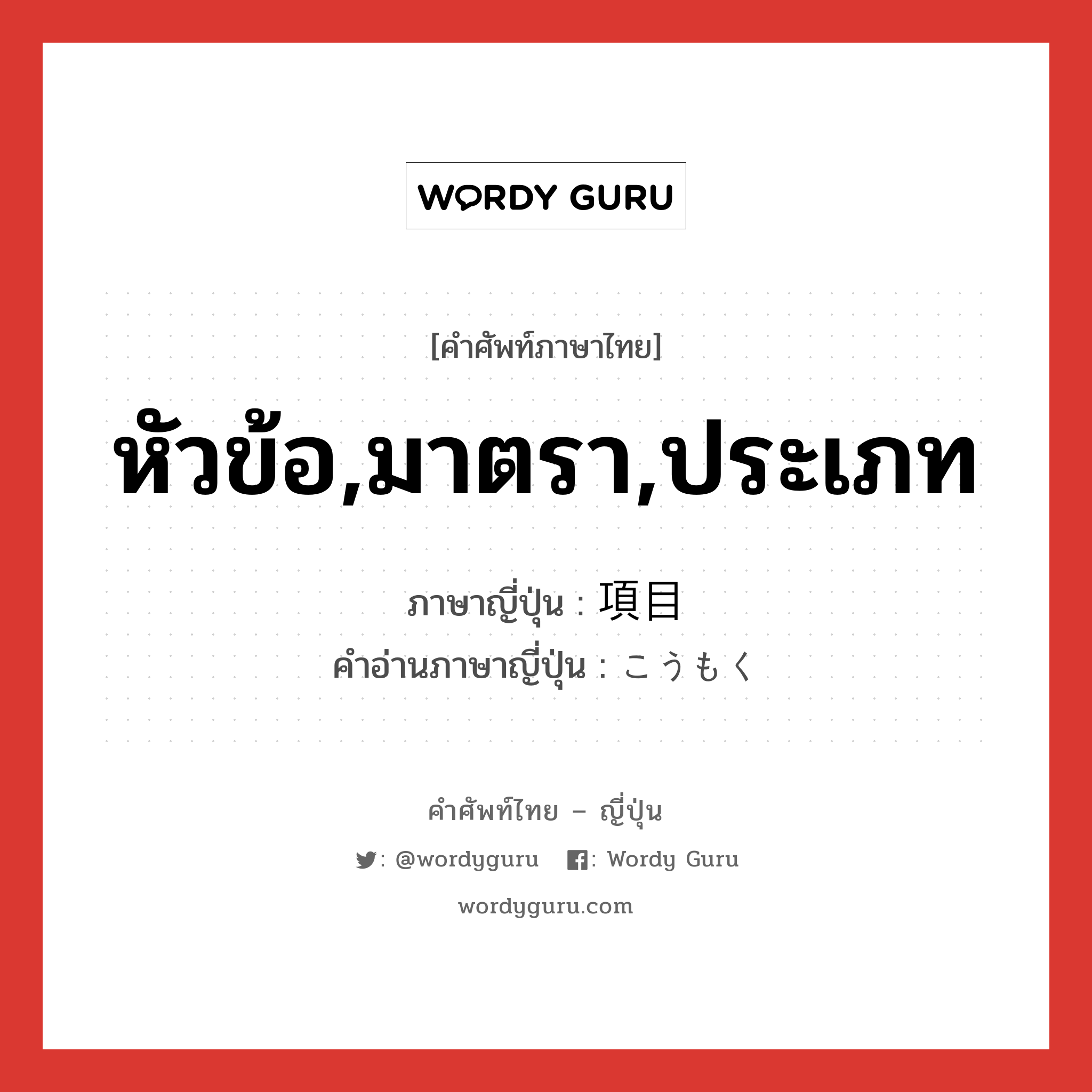 หัวข้อ,มาตรา,ประเภท ภาษาญี่ปุ่นคืออะไร, คำศัพท์ภาษาไทย - ญี่ปุ่น หัวข้อ,มาตรา,ประเภท ภาษาญี่ปุ่น 項目 คำอ่านภาษาญี่ปุ่น こうもく หมวด n หมวด n