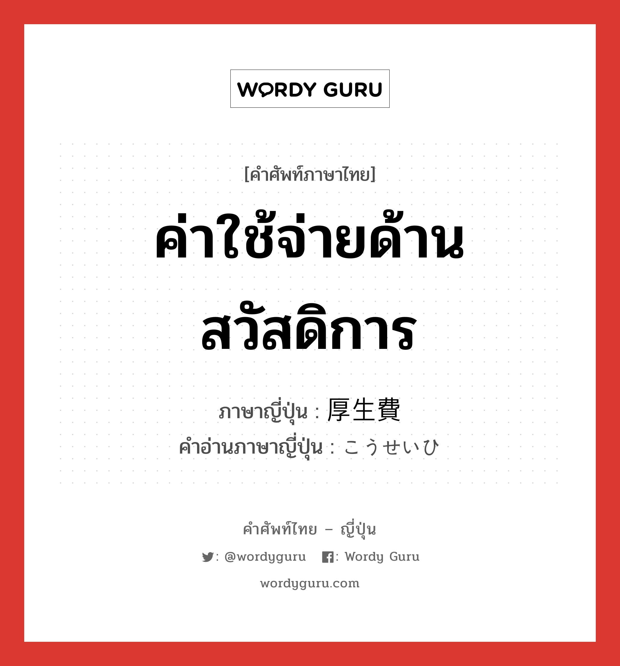 ค่าใช้จ่ายด้านสวัสดิการ ภาษาญี่ปุ่นคืออะไร, คำศัพท์ภาษาไทย - ญี่ปุ่น ค่าใช้จ่ายด้านสวัสดิการ ภาษาญี่ปุ่น 厚生費 คำอ่านภาษาญี่ปุ่น こうせいひ หมวด n หมวด n