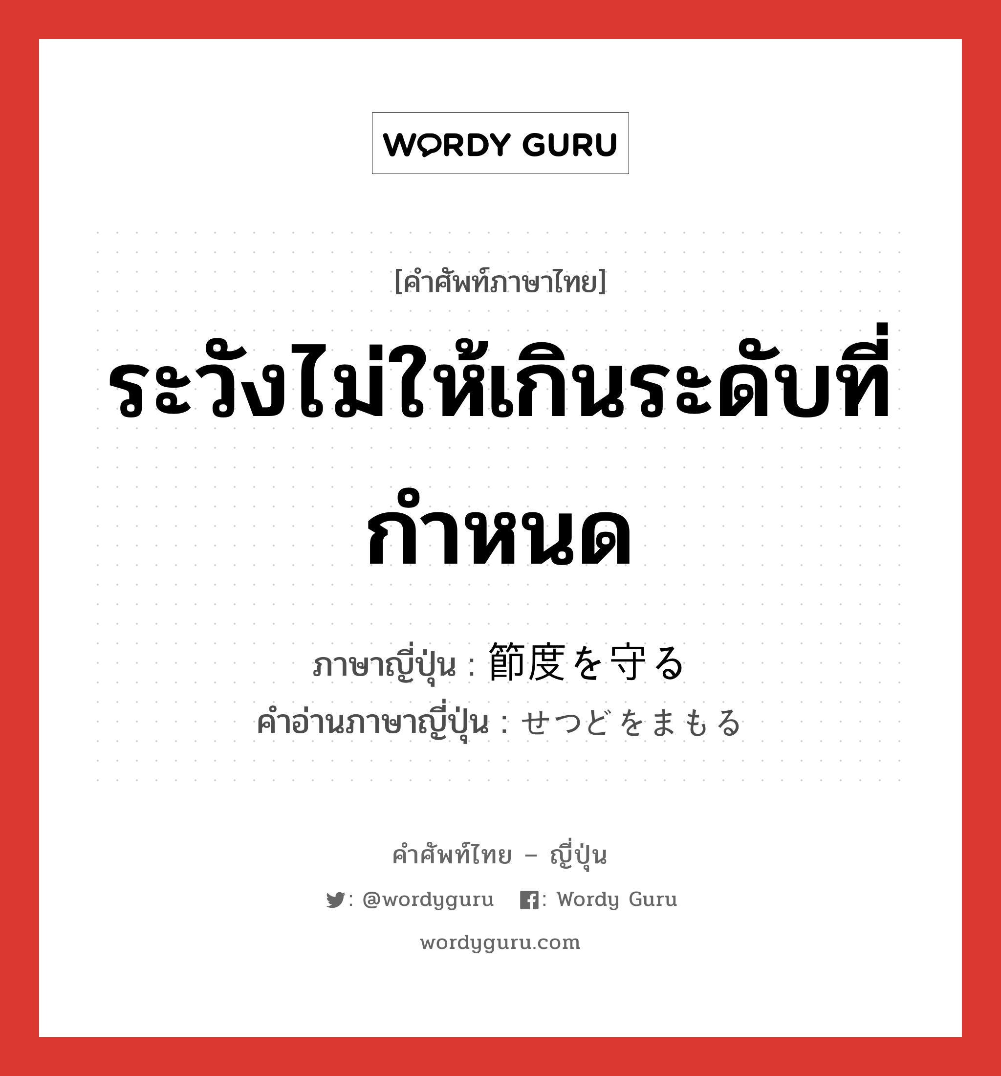 ระวังไม่ให้เกินระดับที่กำหนด ภาษาญี่ปุ่นคืออะไร, คำศัพท์ภาษาไทย - ญี่ปุ่น ระวังไม่ให้เกินระดับที่กำหนด ภาษาญี่ปุ่น 節度を守る คำอ่านภาษาญี่ปุ่น せつどをまもる หมวด v หมวด v