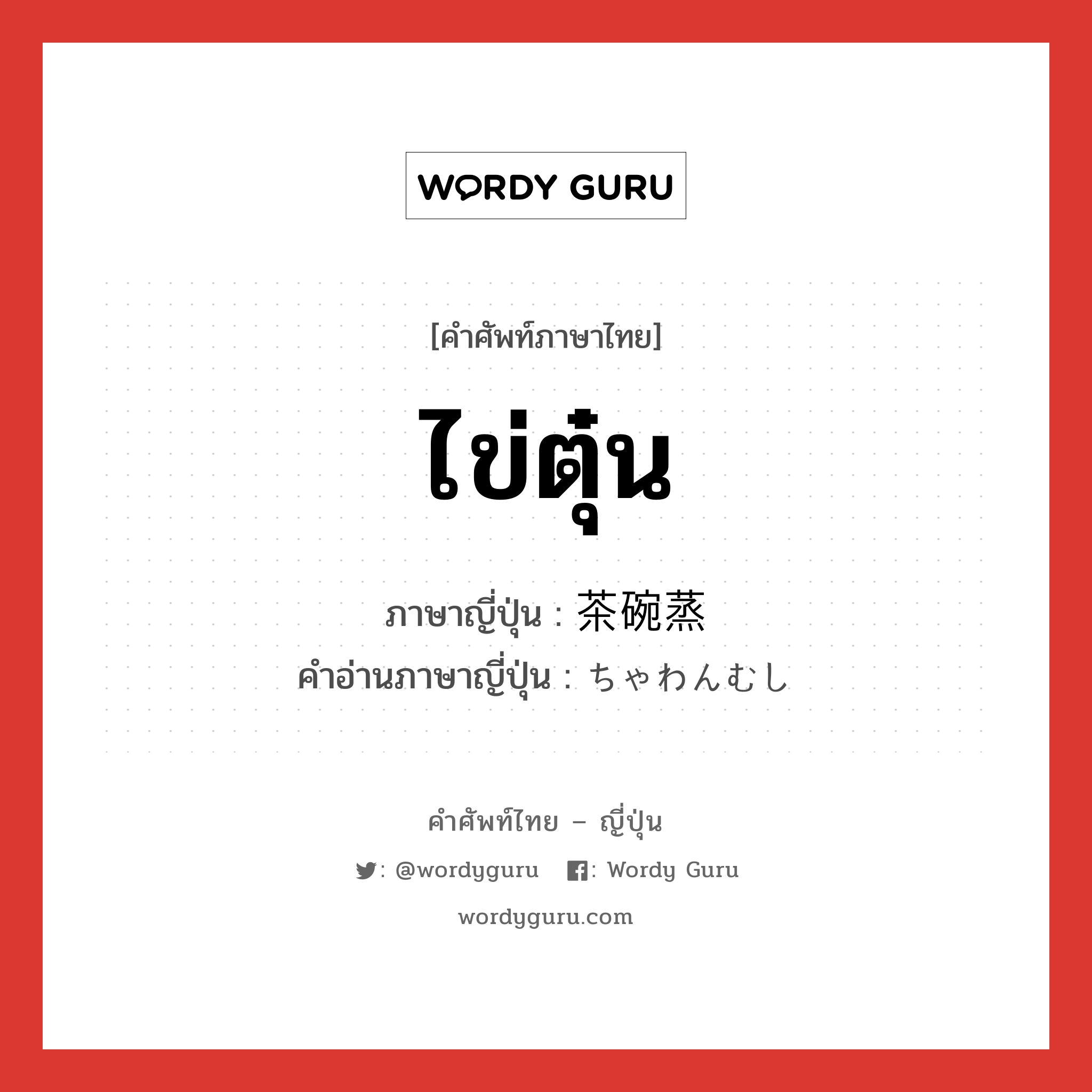 ไข่ตุ๋น ภาษาญี่ปุ่นคืออะไร, คำศัพท์ภาษาไทย - ญี่ปุ่น ไข่ตุ๋น ภาษาญี่ปุ่น 茶碗蒸 คำอ่านภาษาญี่ปุ่น ちゃわんむし หมวด n หมวด n