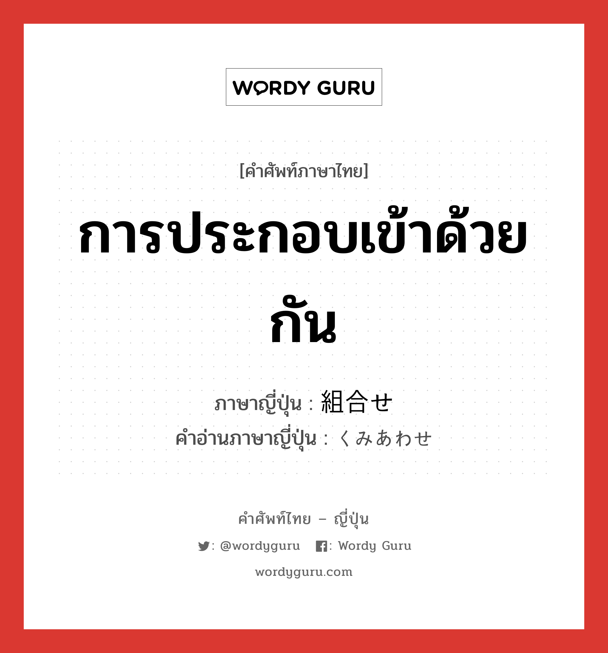 การประกอบเข้าด้วยกัน ภาษาญี่ปุ่นคืออะไร, คำศัพท์ภาษาไทย - ญี่ปุ่น การประกอบเข้าด้วยกัน ภาษาญี่ปุ่น 組合せ คำอ่านภาษาญี่ปุ่น くみあわせ หมวด n หมวด n