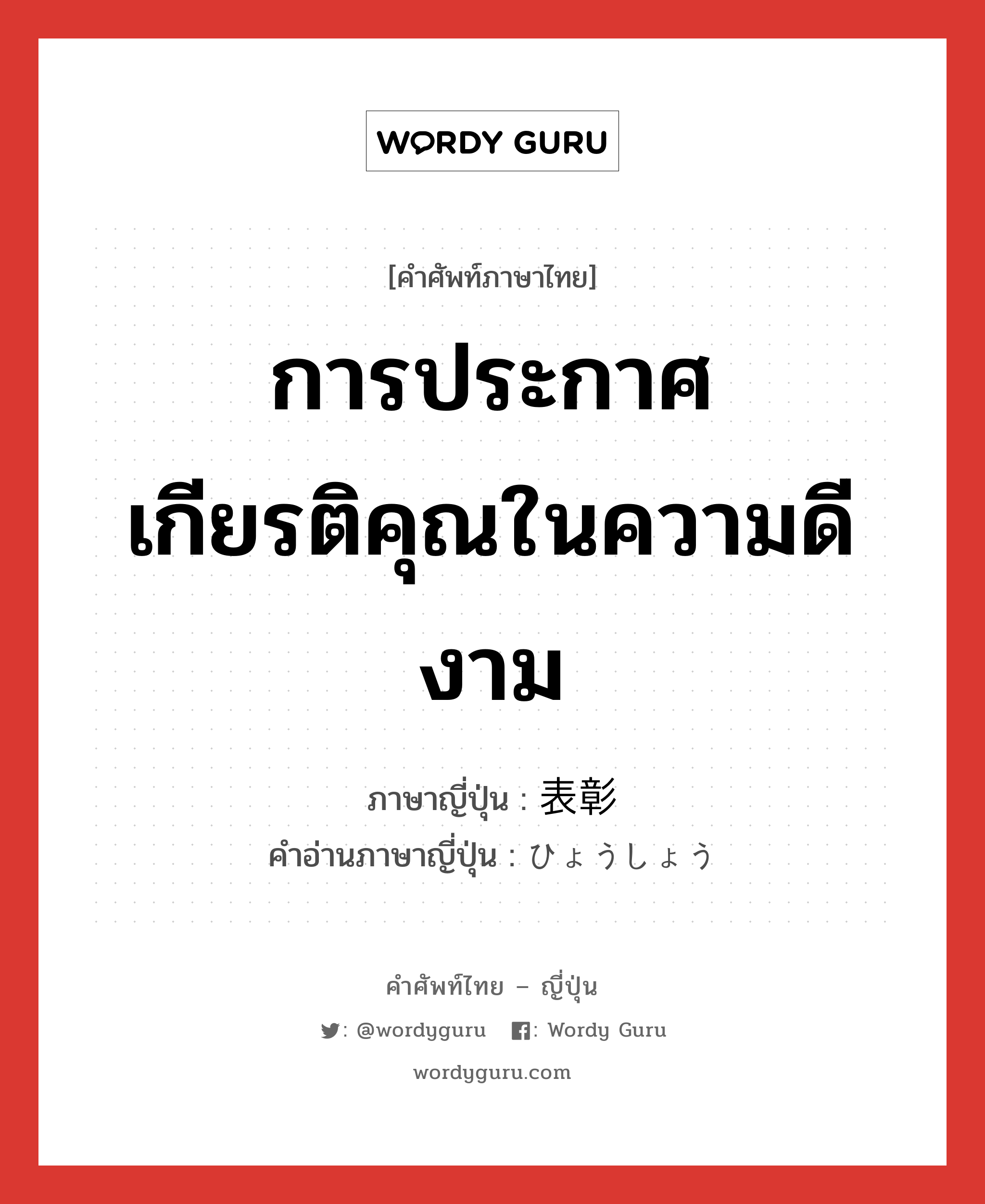 การประกาศเกียรติคุณในความดีงาม ภาษาญี่ปุ่นคืออะไร, คำศัพท์ภาษาไทย - ญี่ปุ่น การประกาศเกียรติคุณในความดีงาม ภาษาญี่ปุ่น 表彰 คำอ่านภาษาญี่ปุ่น ひょうしょう หมวด n หมวด n