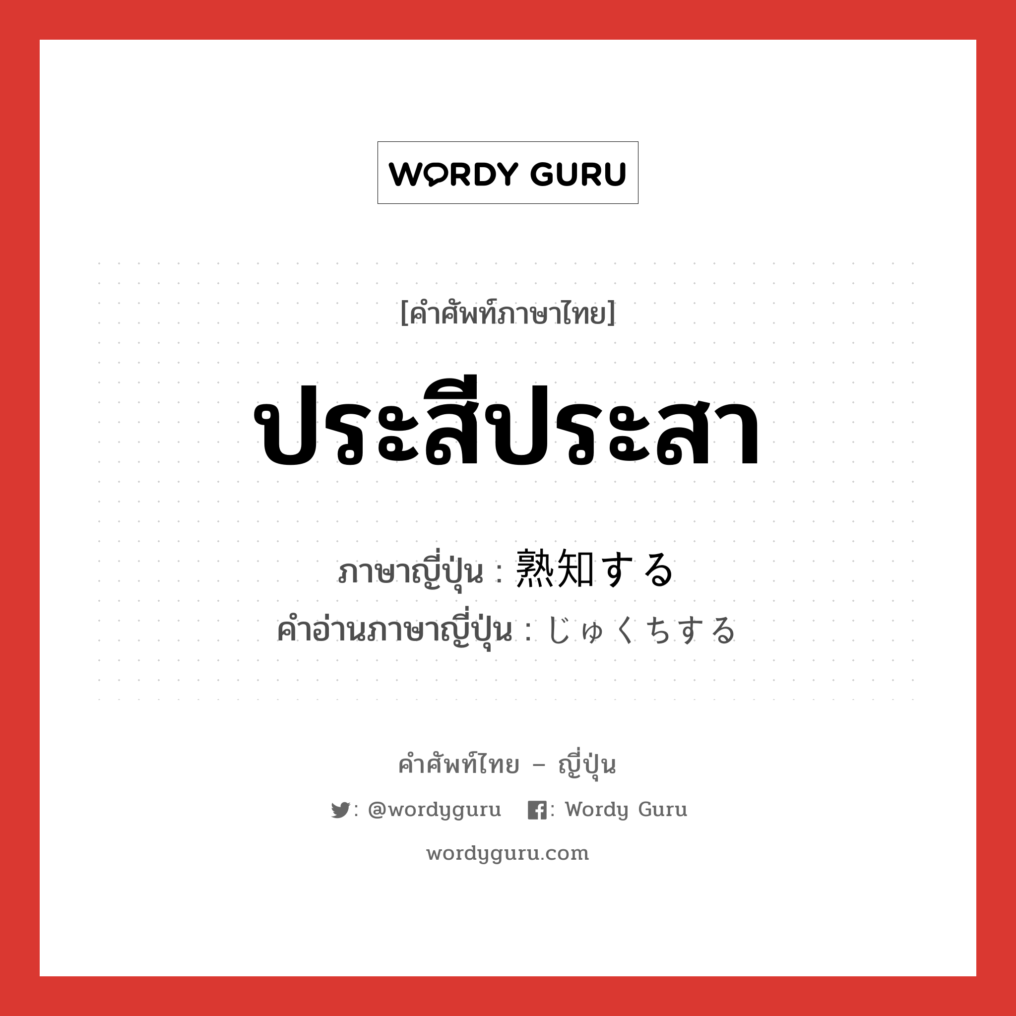 ประสีประสา ภาษาญี่ปุ่นคืออะไร, คำศัพท์ภาษาไทย - ญี่ปุ่น ประสีประสา ภาษาญี่ปุ่น 熟知する คำอ่านภาษาญี่ปุ่น じゅくちする หมวด v หมวด v