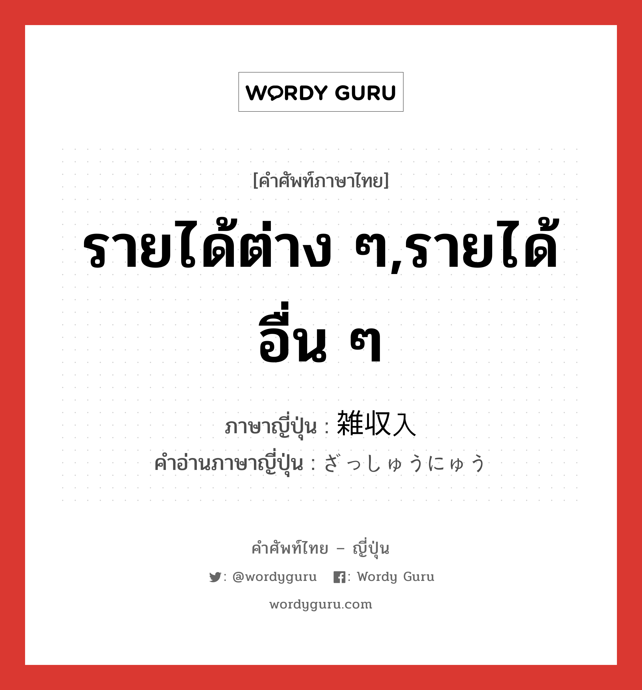 รายได้ต่าง ๆ,รายได้อื่น ๆ ภาษาญี่ปุ่นคืออะไร, คำศัพท์ภาษาไทย - ญี่ปุ่น รายได้ต่าง ๆ,รายได้อื่น ๆ ภาษาญี่ปุ่น 雑収入 คำอ่านภาษาญี่ปุ่น ざっしゅうにゅう หมวด n หมวด n