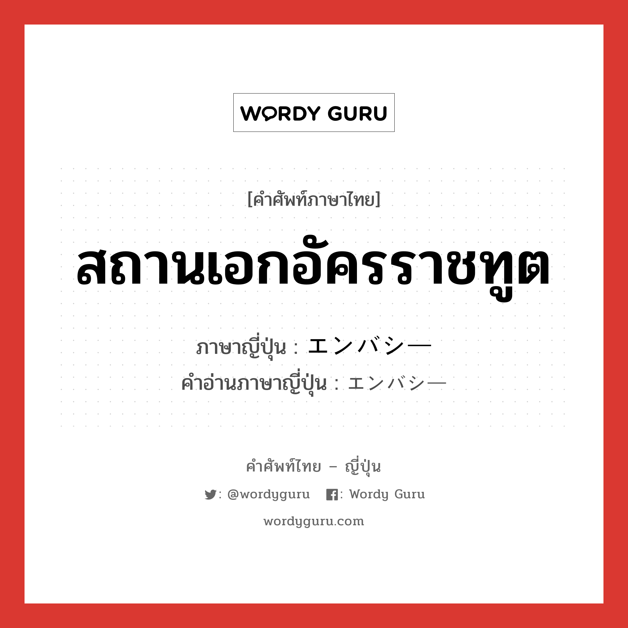 สถานเอกอัครราชทูต ภาษาญี่ปุ่นคืออะไร, คำศัพท์ภาษาไทย - ญี่ปุ่น สถานเอกอัครราชทูต ภาษาญี่ปุ่น エンバシー คำอ่านภาษาญี่ปุ่น エンバシー หมวด n หมวด n