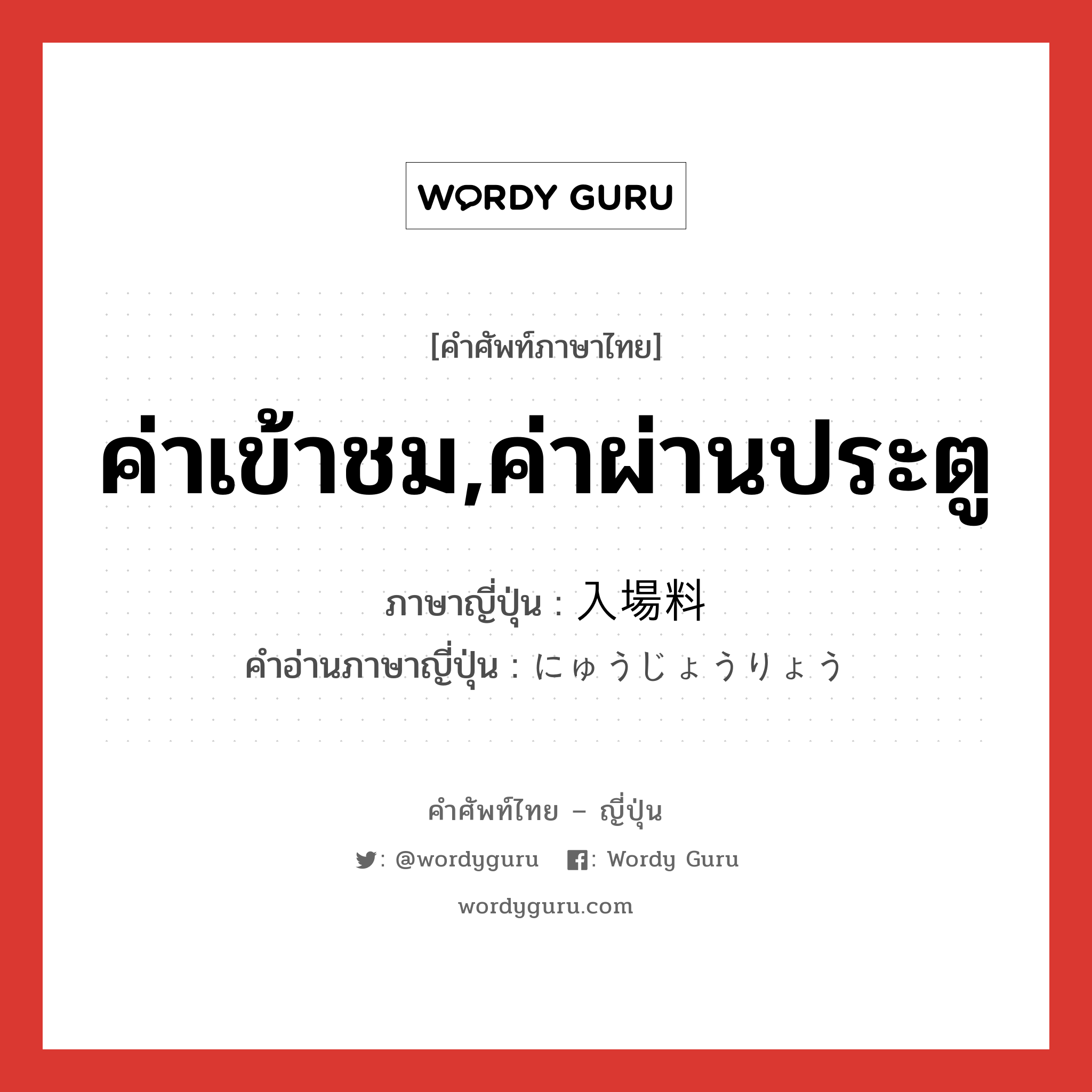 ค่าเข้าชม,ค่าผ่านประตู ภาษาญี่ปุ่นคืออะไร, คำศัพท์ภาษาไทย - ญี่ปุ่น ค่าเข้าชม,ค่าผ่านประตู ภาษาญี่ปุ่น 入場料 คำอ่านภาษาญี่ปุ่น にゅうじょうりょう หมวด n หมวด n