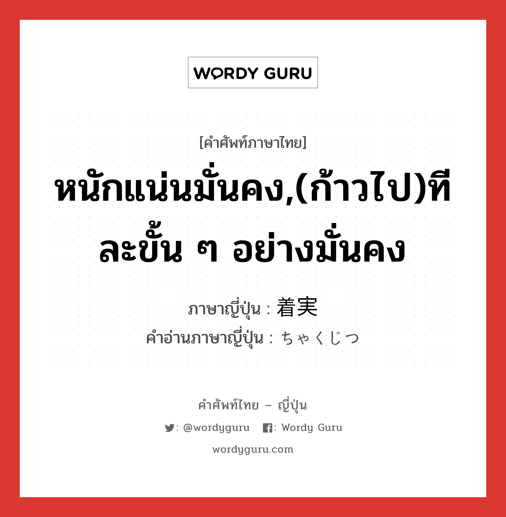 หนักแน่นมั่นคง,(ก้าวไป)ทีละขั้น ๆ อย่างมั่นคง ภาษาญี่ปุ่นคืออะไร, คำศัพท์ภาษาไทย - ญี่ปุ่น หนักแน่นมั่นคง,(ก้าวไป)ทีละขั้น ๆ อย่างมั่นคง ภาษาญี่ปุ่น 着実 คำอ่านภาษาญี่ปุ่น ちゃくじつ หมวด adj-na หมวด adj-na