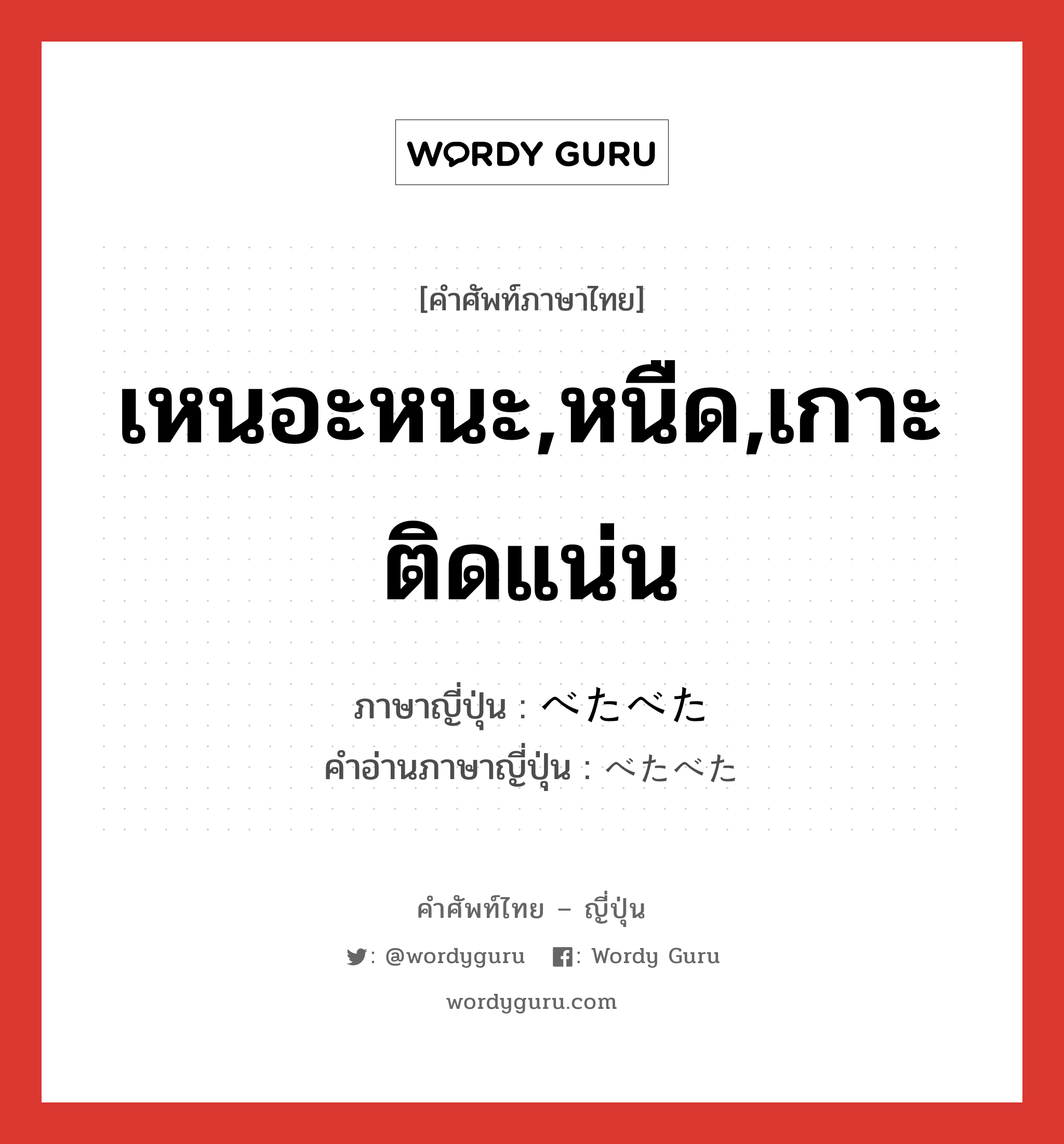 เหนอะหนะ,หนืด,เกาะติดแน่น ภาษาญี่ปุ่นคืออะไร, คำศัพท์ภาษาไทย - ญี่ปุ่น เหนอะหนะ,หนืด,เกาะติดแน่น ภาษาญี่ปุ่น べたべた คำอ่านภาษาญี่ปุ่น べたべた หมวด adj-na หมวด adj-na