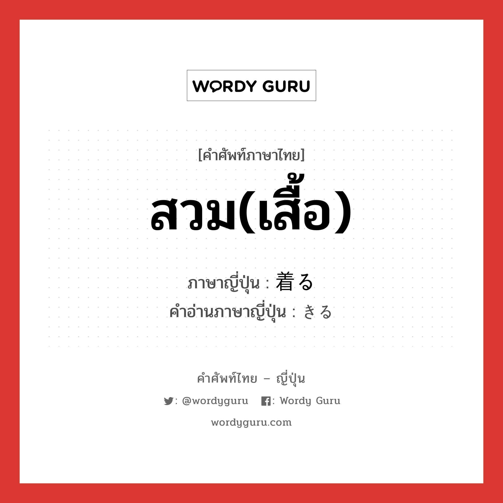 สวม(เสื้อ) ภาษาญี่ปุ่นคืออะไร, คำศัพท์ภาษาไทย - ญี่ปุ่น สวม(เสื้อ) ภาษาญี่ปุ่น 着る คำอ่านภาษาญี่ปุ่น きる หมวด v1 หมวด v1