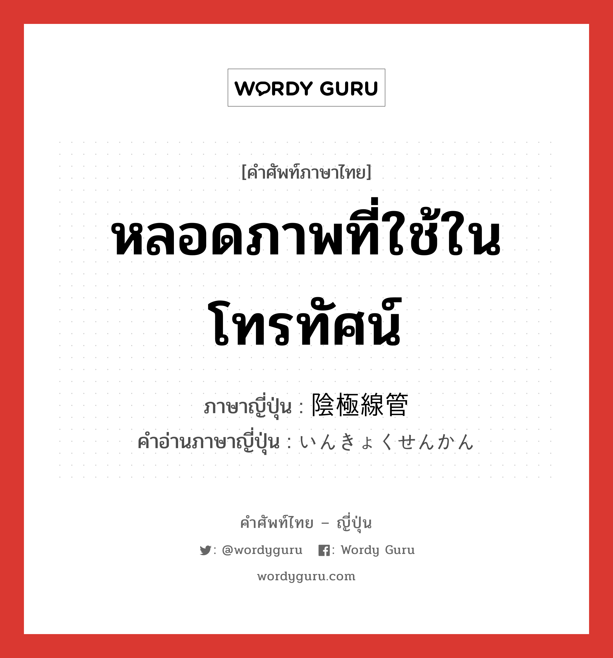 หลอดภาพที่ใช้ในโทรทัศน์ ภาษาญี่ปุ่นคืออะไร, คำศัพท์ภาษาไทย - ญี่ปุ่น หลอดภาพที่ใช้ในโทรทัศน์ ภาษาญี่ปุ่น 陰極線管 คำอ่านภาษาญี่ปุ่น いんきょくせんかん หมวด n หมวด n