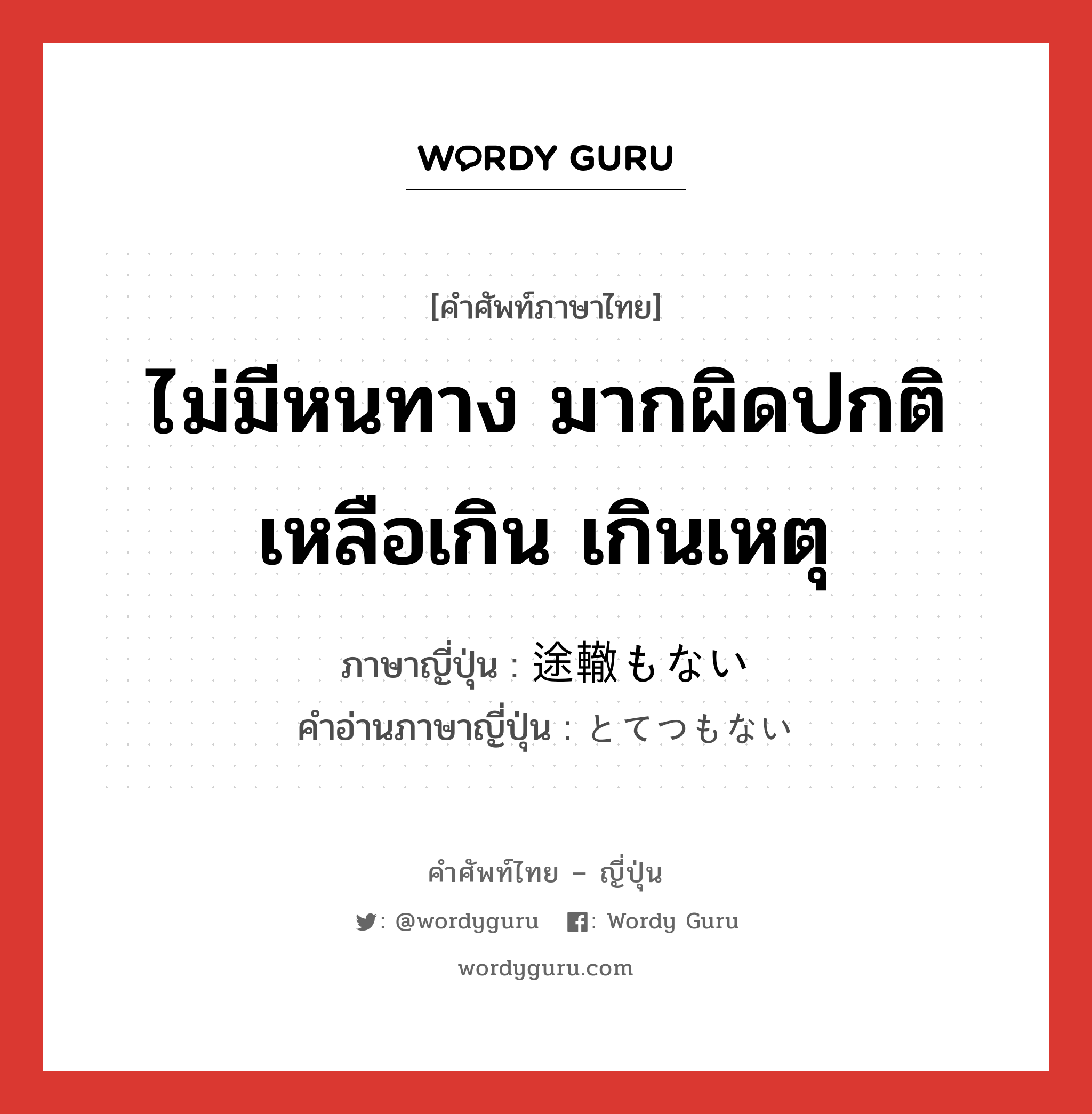 ไม่มีหนทาง มากผิดปกติ เหลือเกิน เกินเหตุ ภาษาญี่ปุ่นคืออะไร, คำศัพท์ภาษาไทย - ญี่ปุ่น ไม่มีหนทาง มากผิดปกติ เหลือเกิน เกินเหตุ ภาษาญี่ปุ่น 途轍もない คำอ่านภาษาญี่ปุ่น とてつもない หมวด adj-i หมวด adj-i