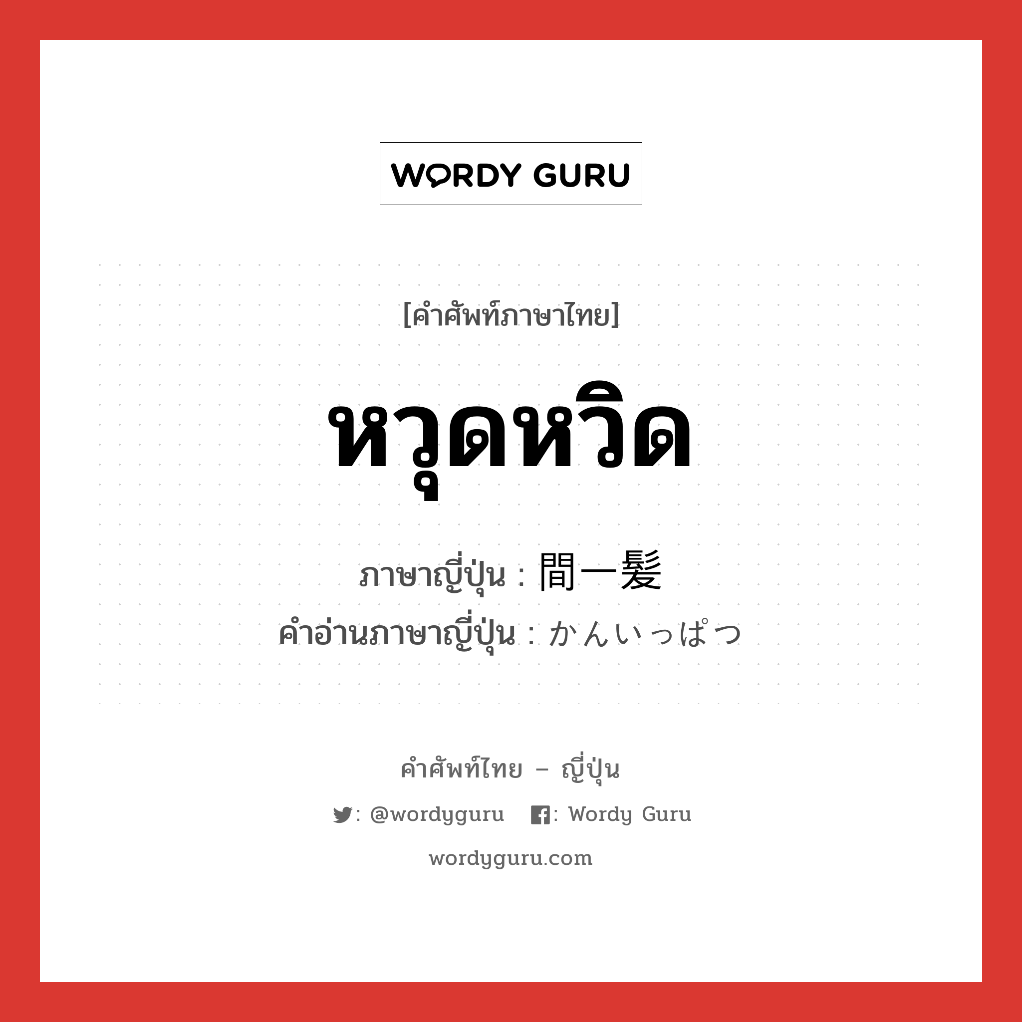 หวุดหวิด ภาษาญี่ปุ่นคืออะไร, คำศัพท์ภาษาไทย - ญี่ปุ่น หวุดหวิด ภาษาญี่ปุ่น 間一髪 คำอ่านภาษาญี่ปุ่น かんいっぱつ หมวด n หมวด n