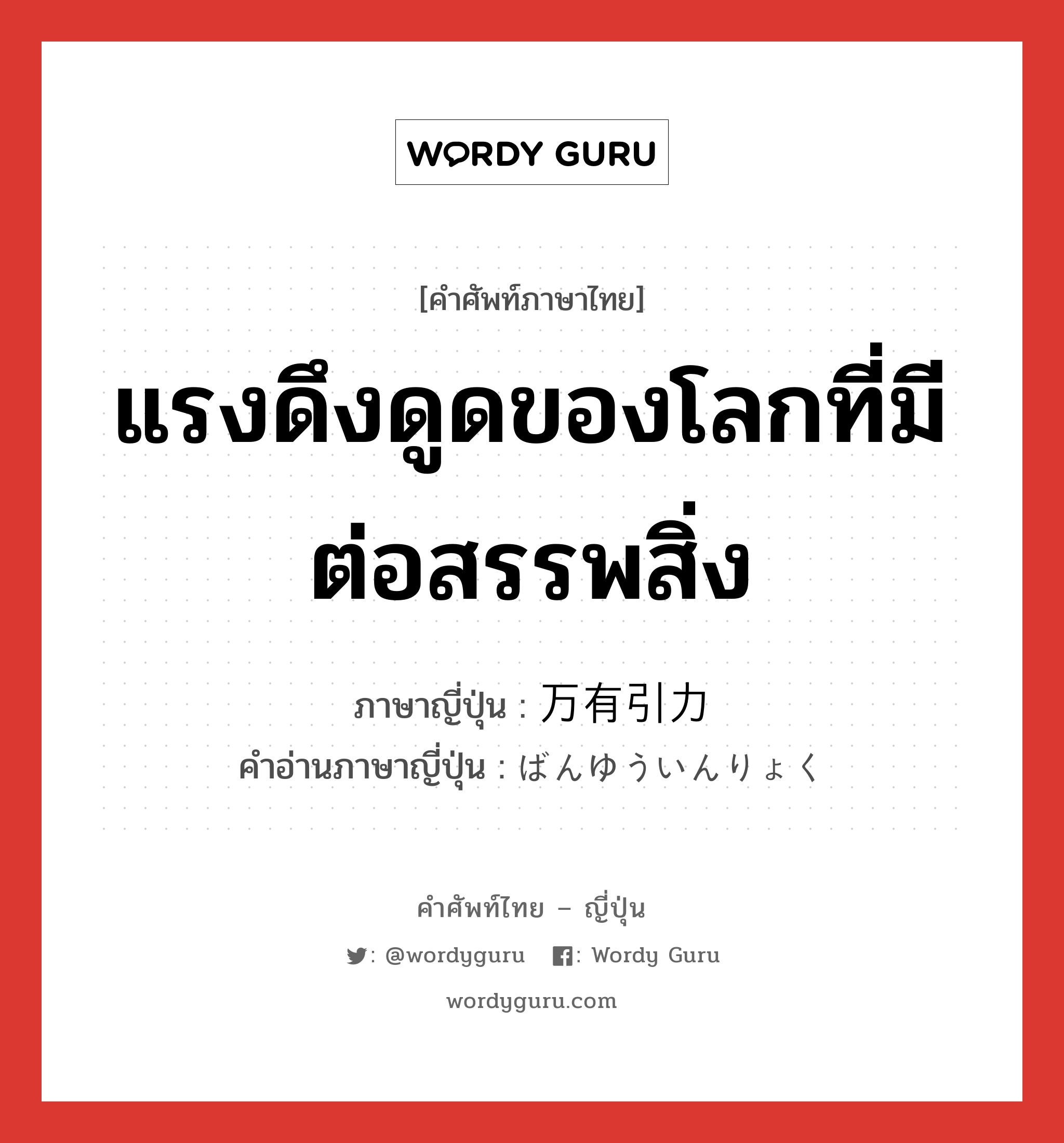 แรงดึงดูดของโลกที่มีต่อสรรพสิ่ง ภาษาญี่ปุ่นคืออะไร, คำศัพท์ภาษาไทย - ญี่ปุ่น แรงดึงดูดของโลกที่มีต่อสรรพสิ่ง ภาษาญี่ปุ่น 万有引力 คำอ่านภาษาญี่ปุ่น ばんゆういんりょく หมวด n หมวด n