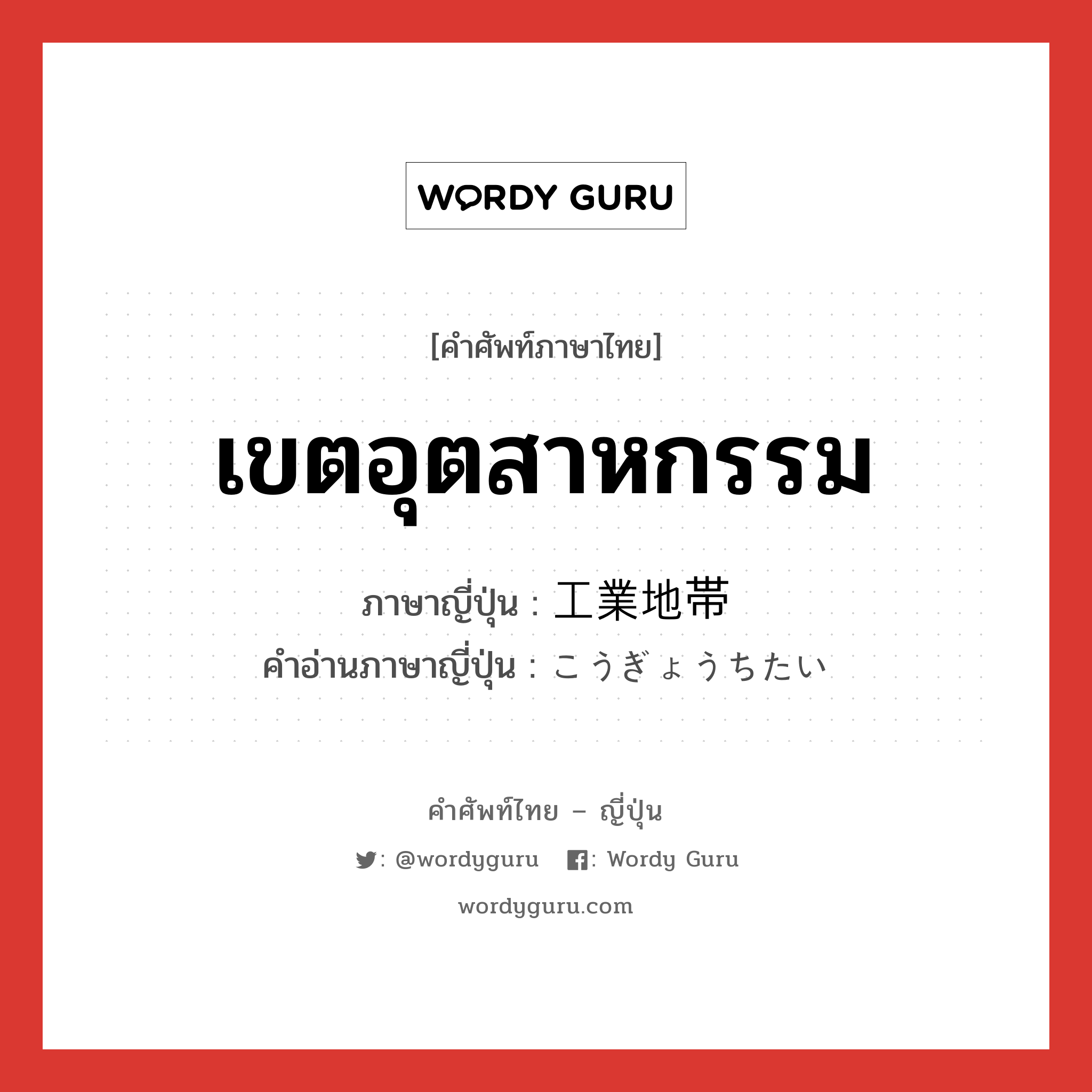 เขตอุตสาหกรรม ภาษาญี่ปุ่นคืออะไร, คำศัพท์ภาษาไทย - ญี่ปุ่น เขตอุตสาหกรรม ภาษาญี่ปุ่น 工業地帯 คำอ่านภาษาญี่ปุ่น こうぎょうちたい หมวด n หมวด n