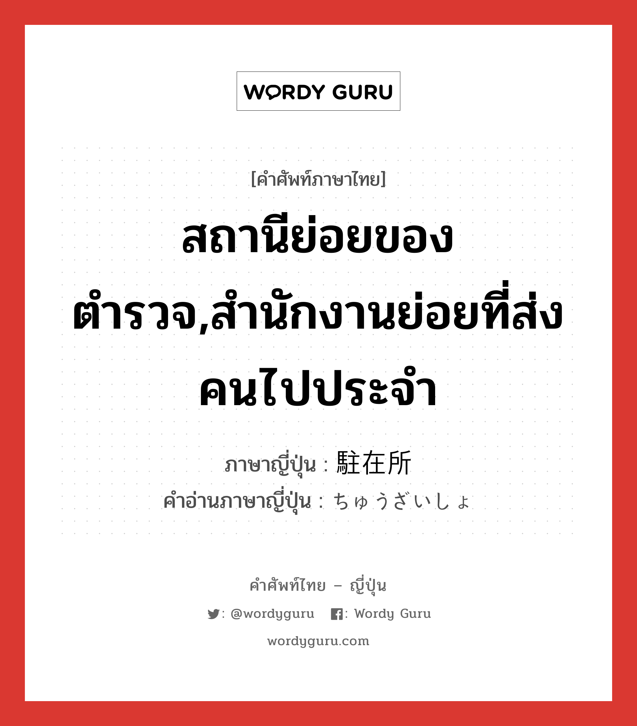 สถานีย่อยของตำรวจ,สำนักงานย่อยที่ส่งคนไปประจำ ภาษาญี่ปุ่นคืออะไร, คำศัพท์ภาษาไทย - ญี่ปุ่น สถานีย่อยของตำรวจ,สำนักงานย่อยที่ส่งคนไปประจำ ภาษาญี่ปุ่น 駐在所 คำอ่านภาษาญี่ปุ่น ちゅうざいしょ หมวด n หมวด n