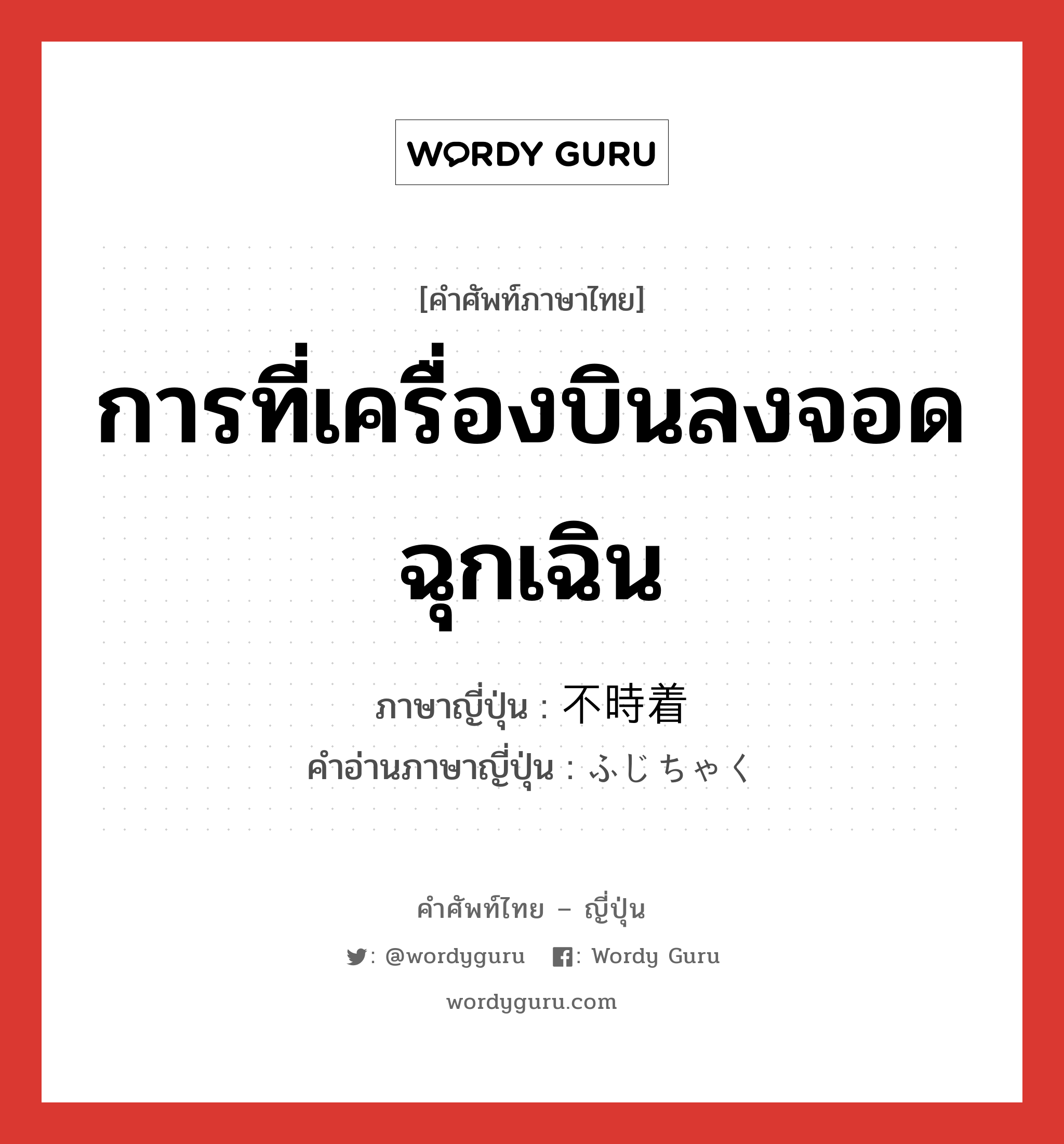 การที่เครื่องบินลงจอดฉุกเฉิน ภาษาญี่ปุ่นคืออะไร, คำศัพท์ภาษาไทย - ญี่ปุ่น การที่เครื่องบินลงจอดฉุกเฉิน ภาษาญี่ปุ่น 不時着 คำอ่านภาษาญี่ปุ่น ふじちゃく หมวด n หมวด n