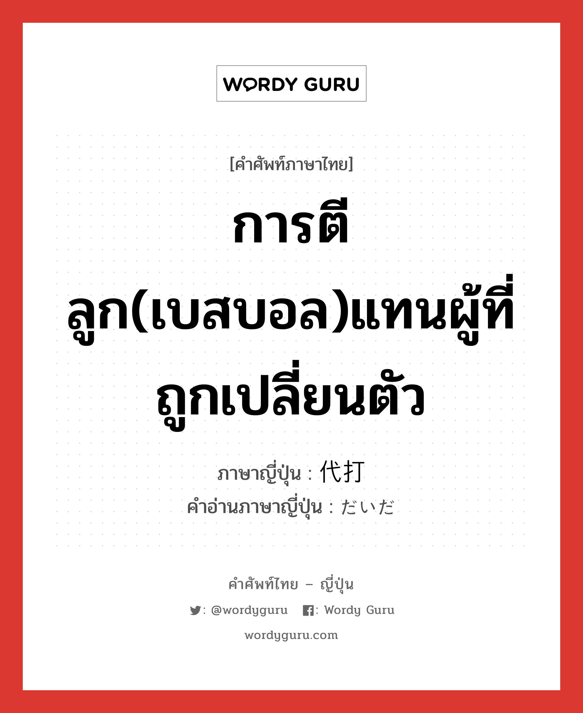 การตีลูก(เบสบอล)แทนผู้ที่ถูกเปลี่ยนตัว ภาษาญี่ปุ่นคืออะไร, คำศัพท์ภาษาไทย - ญี่ปุ่น การตีลูก(เบสบอล)แทนผู้ที่ถูกเปลี่ยนตัว ภาษาญี่ปุ่น 代打 คำอ่านภาษาญี่ปุ่น だいだ หมวด n หมวด n