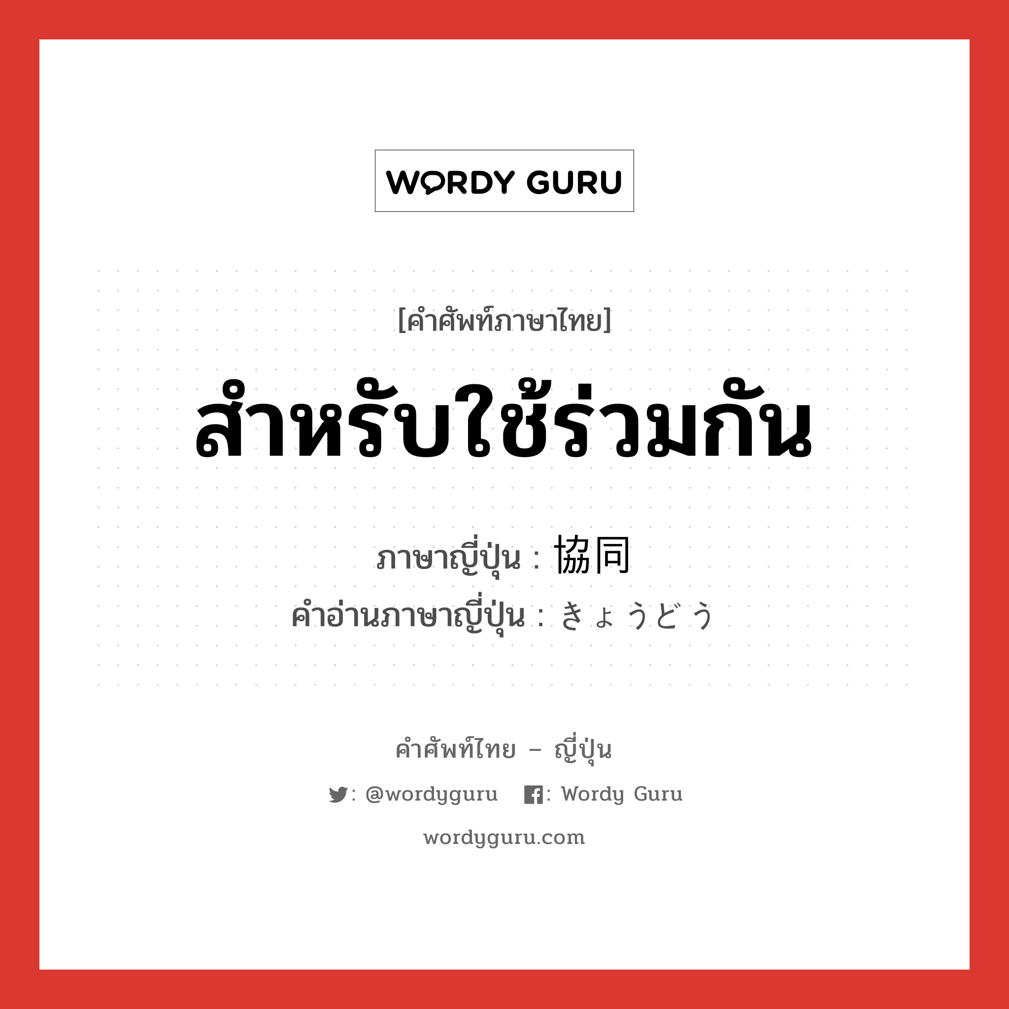 สำหรับใช้ร่วมกัน ภาษาญี่ปุ่นคืออะไร, คำศัพท์ภาษาไทย - ญี่ปุ่น สำหรับใช้ร่วมกัน ภาษาญี่ปุ่น 協同 คำอ่านภาษาญี่ปุ่น きょうどう หมวด n หมวด n