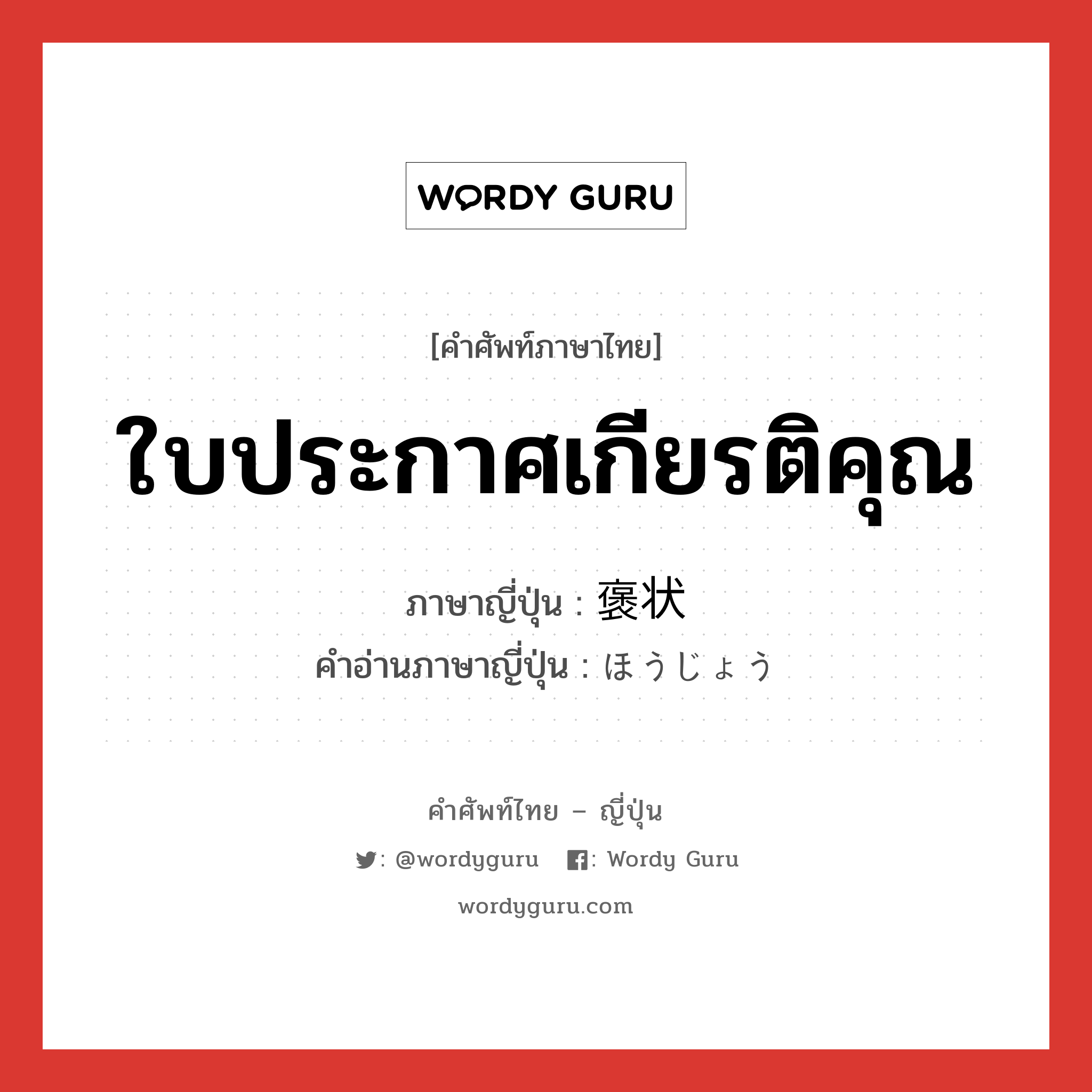 ใบประกาศเกียรติคุณ ภาษาญี่ปุ่นคืออะไร, คำศัพท์ภาษาไทย - ญี่ปุ่น ใบประกาศเกียรติคุณ ภาษาญี่ปุ่น 褒状 คำอ่านภาษาญี่ปุ่น ほうじょう หมวด n หมวด n