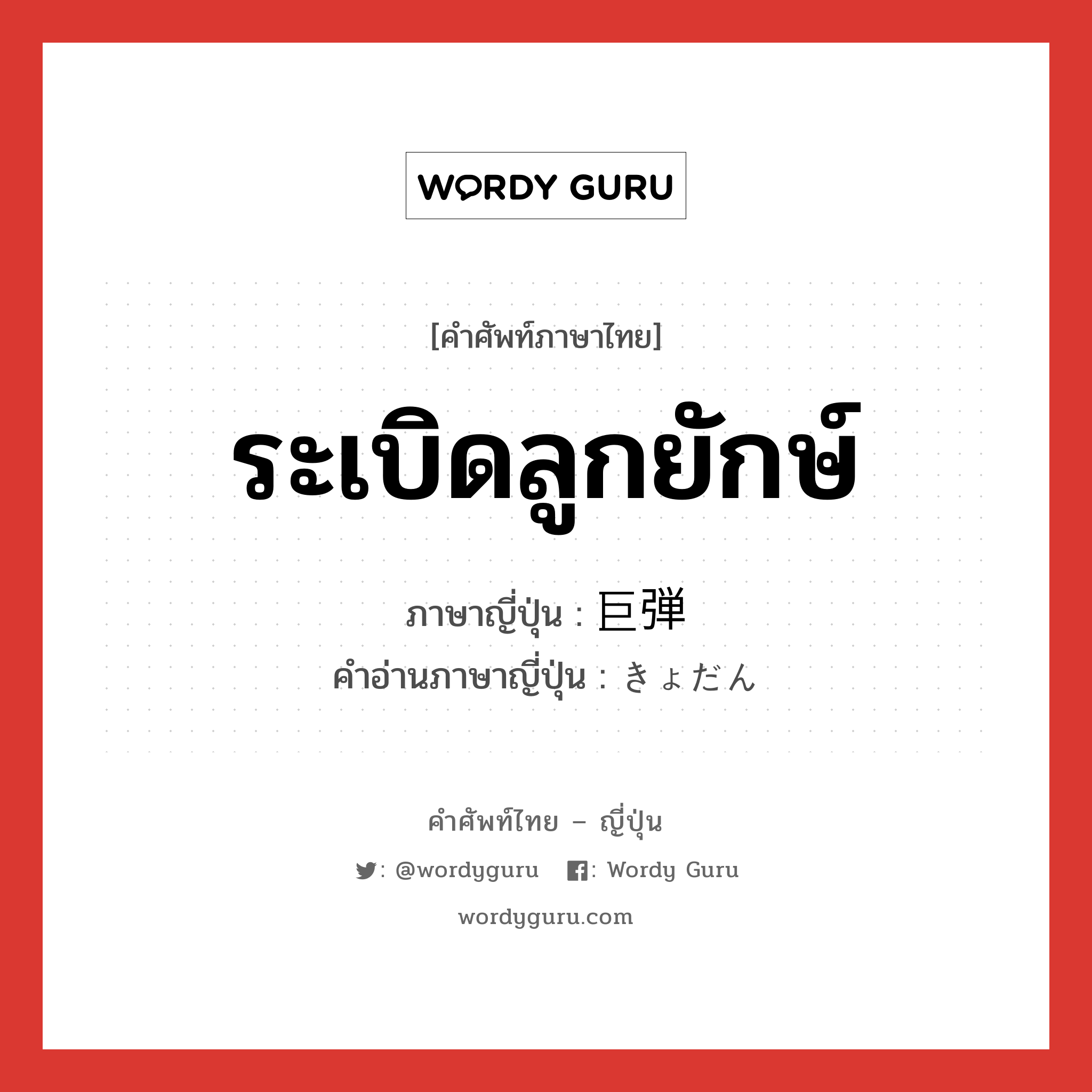 ระเบิดลูกยักษ์ ภาษาญี่ปุ่นคืออะไร, คำศัพท์ภาษาไทย - ญี่ปุ่น ระเบิดลูกยักษ์ ภาษาญี่ปุ่น 巨弾 คำอ่านภาษาญี่ปุ่น きょだん หมวด n หมวด n