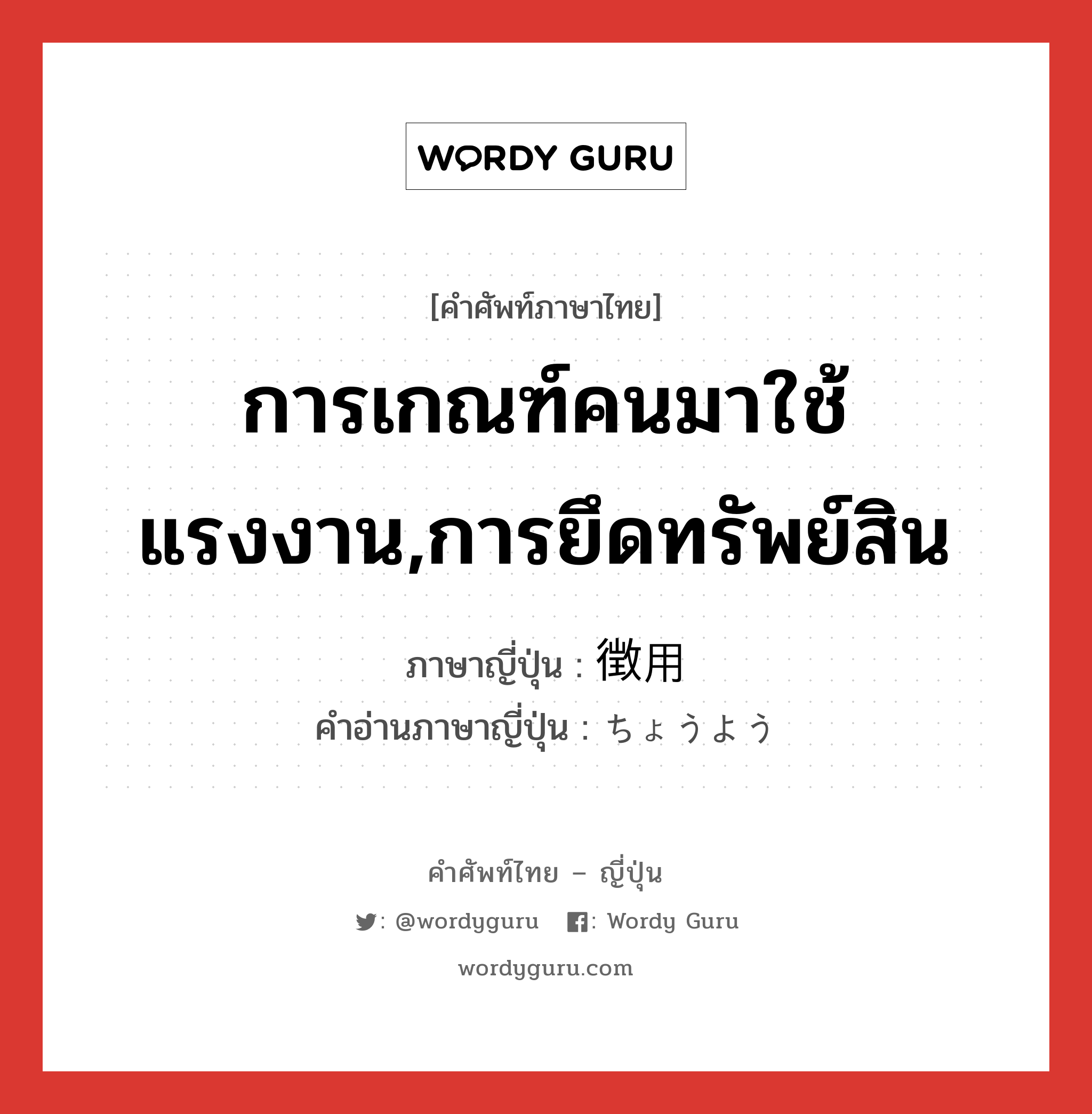 การเกณฑ์คนมาใช้แรงงาน,การยึดทรัพย์สิน ภาษาญี่ปุ่นคืออะไร, คำศัพท์ภาษาไทย - ญี่ปุ่น การเกณฑ์คนมาใช้แรงงาน,การยึดทรัพย์สิน ภาษาญี่ปุ่น 徴用 คำอ่านภาษาญี่ปุ่น ちょうよう หมวด n หมวด n