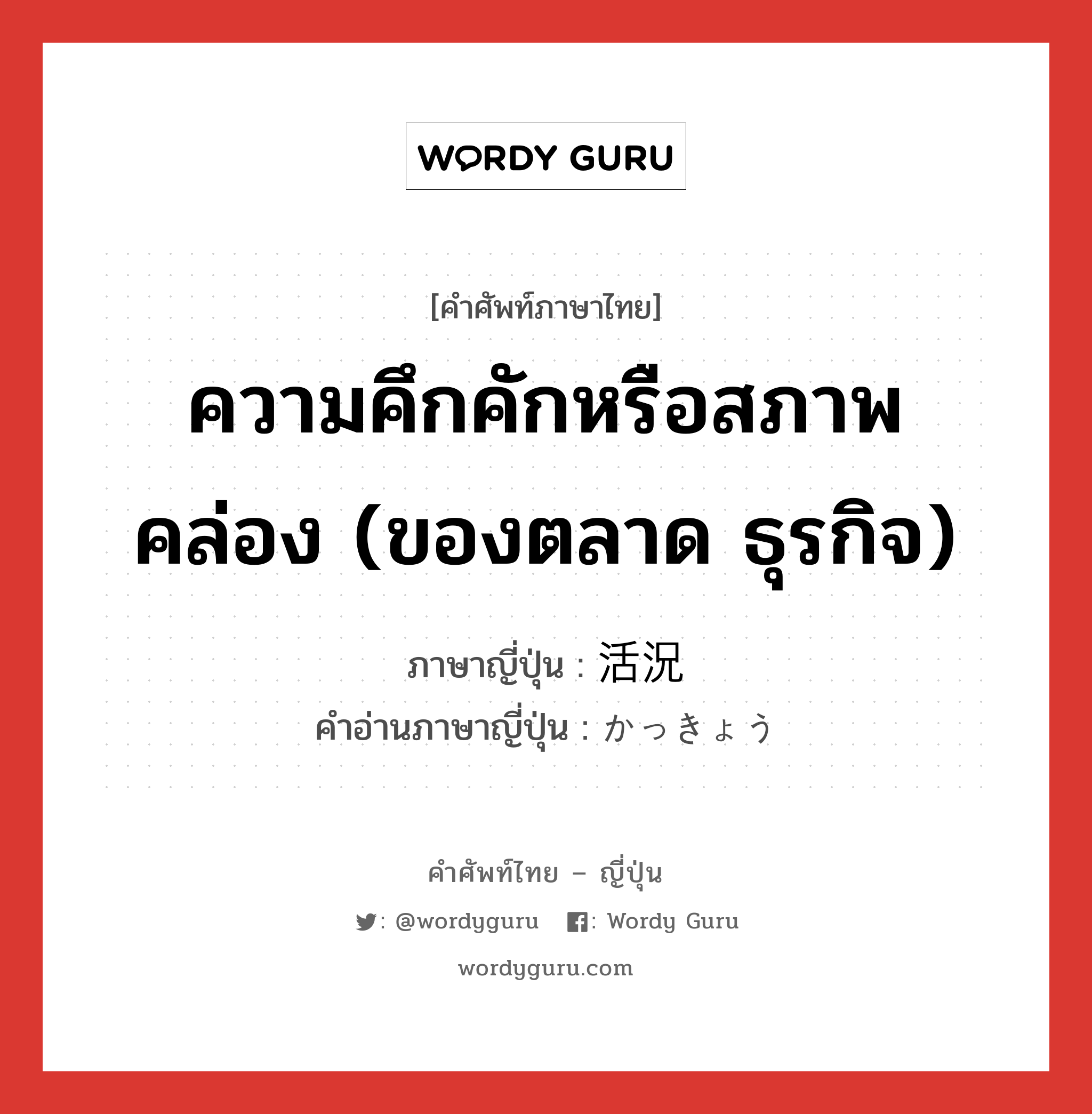 ความคึกคักหรือสภาพคล่อง (ของตลาด ธุรกิจ) ภาษาญี่ปุ่นคืออะไร, คำศัพท์ภาษาไทย - ญี่ปุ่น ความคึกคักหรือสภาพคล่อง (ของตลาด ธุรกิจ) ภาษาญี่ปุ่น 活況 คำอ่านภาษาญี่ปุ่น かっきょう หมวด n หมวด n