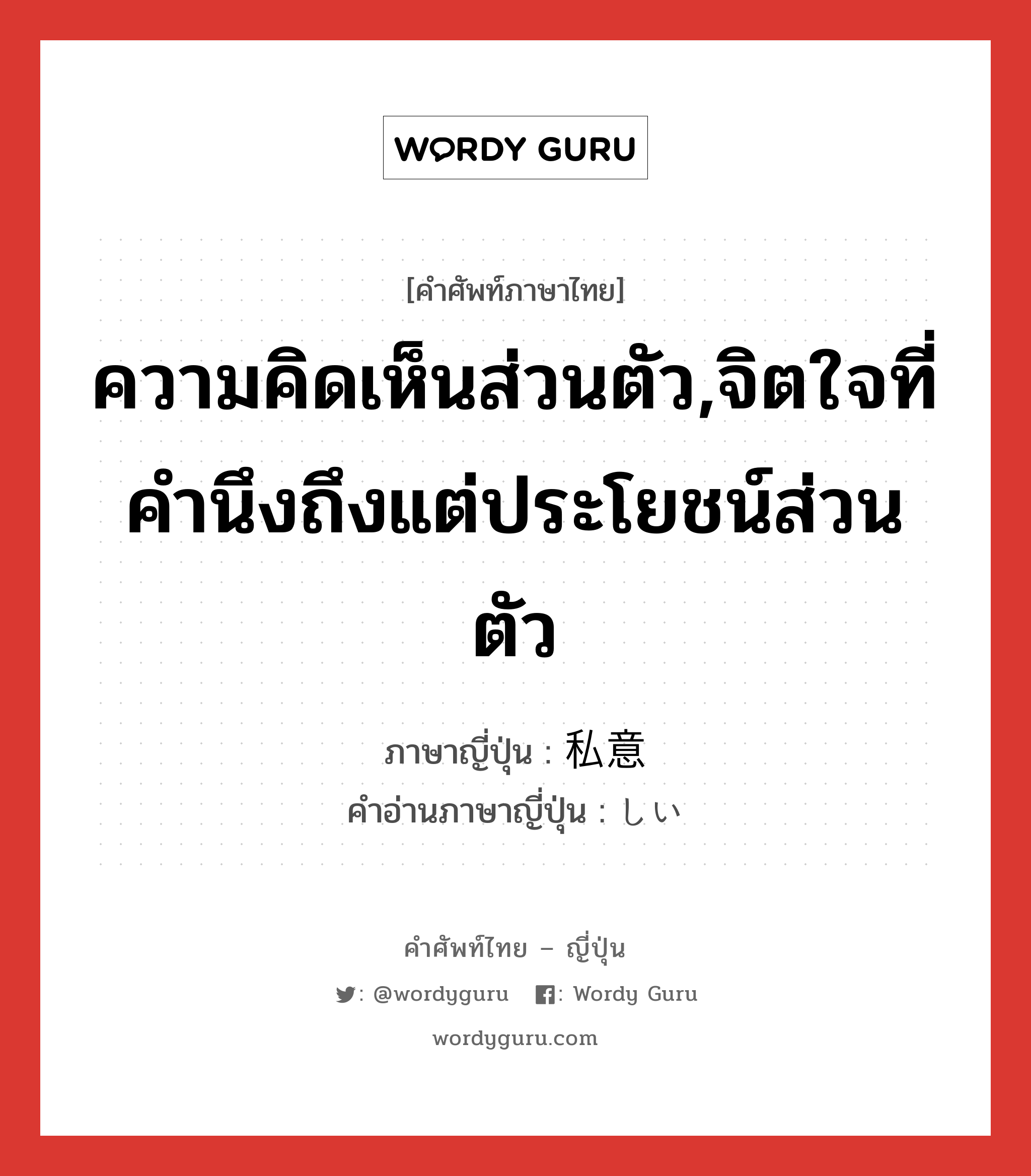 ความคิดเห็นส่วนตัว ภาษาญี่ปุ่นคืออะไร, คำศัพท์ภาษาไทย - ญี่ปุ่น ความคิดเห็นส่วนตัว,จิตใจที่คำนึงถึงแต่ประโยชน์ส่วนตัว ภาษาญี่ปุ่น 私意 คำอ่านภาษาญี่ปุ่น しい หมวด n หมวด n