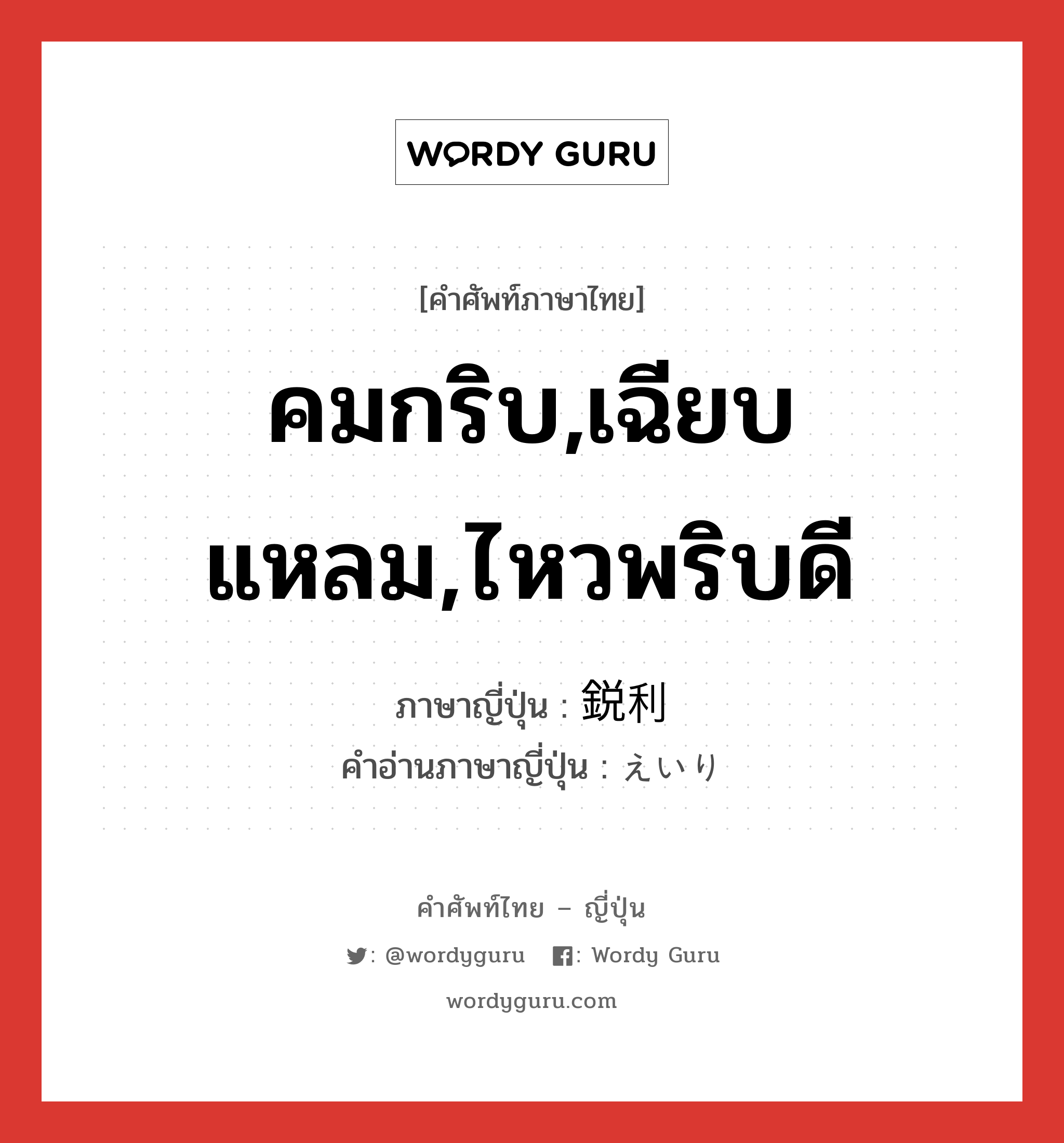 คมกริบ,เฉียบแหลม,ไหวพริบดี ภาษาญี่ปุ่นคืออะไร, คำศัพท์ภาษาไทย - ญี่ปุ่น คมกริบ,เฉียบแหลม,ไหวพริบดี ภาษาญี่ปุ่น 鋭利 คำอ่านภาษาญี่ปุ่น えいり หมวด adj-na หมวด adj-na