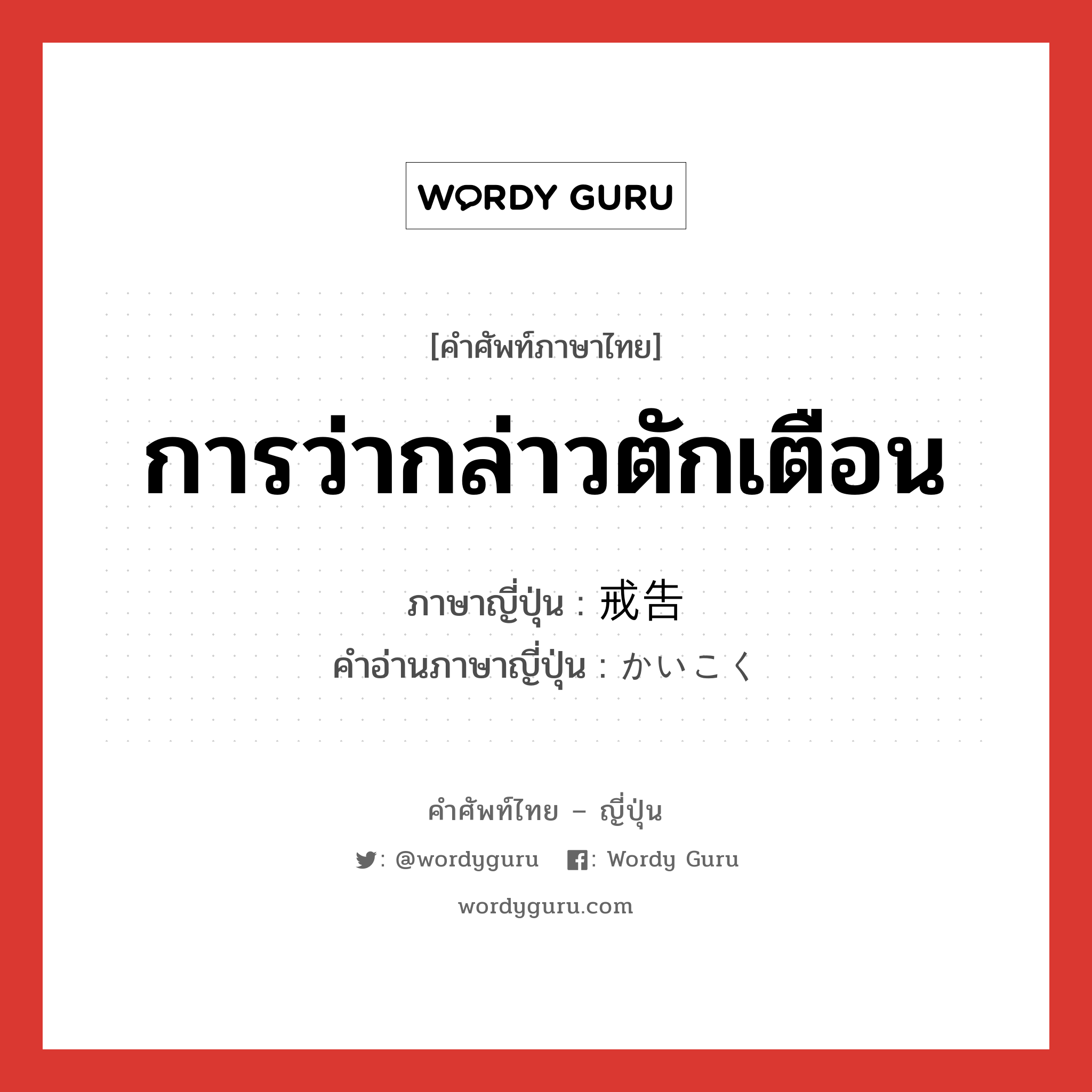 การว่ากล่าวตักเตือน ภาษาญี่ปุ่นคืออะไร, คำศัพท์ภาษาไทย - ญี่ปุ่น การว่ากล่าวตักเตือน ภาษาญี่ปุ่น 戒告 คำอ่านภาษาญี่ปุ่น かいこく หมวด n หมวด n