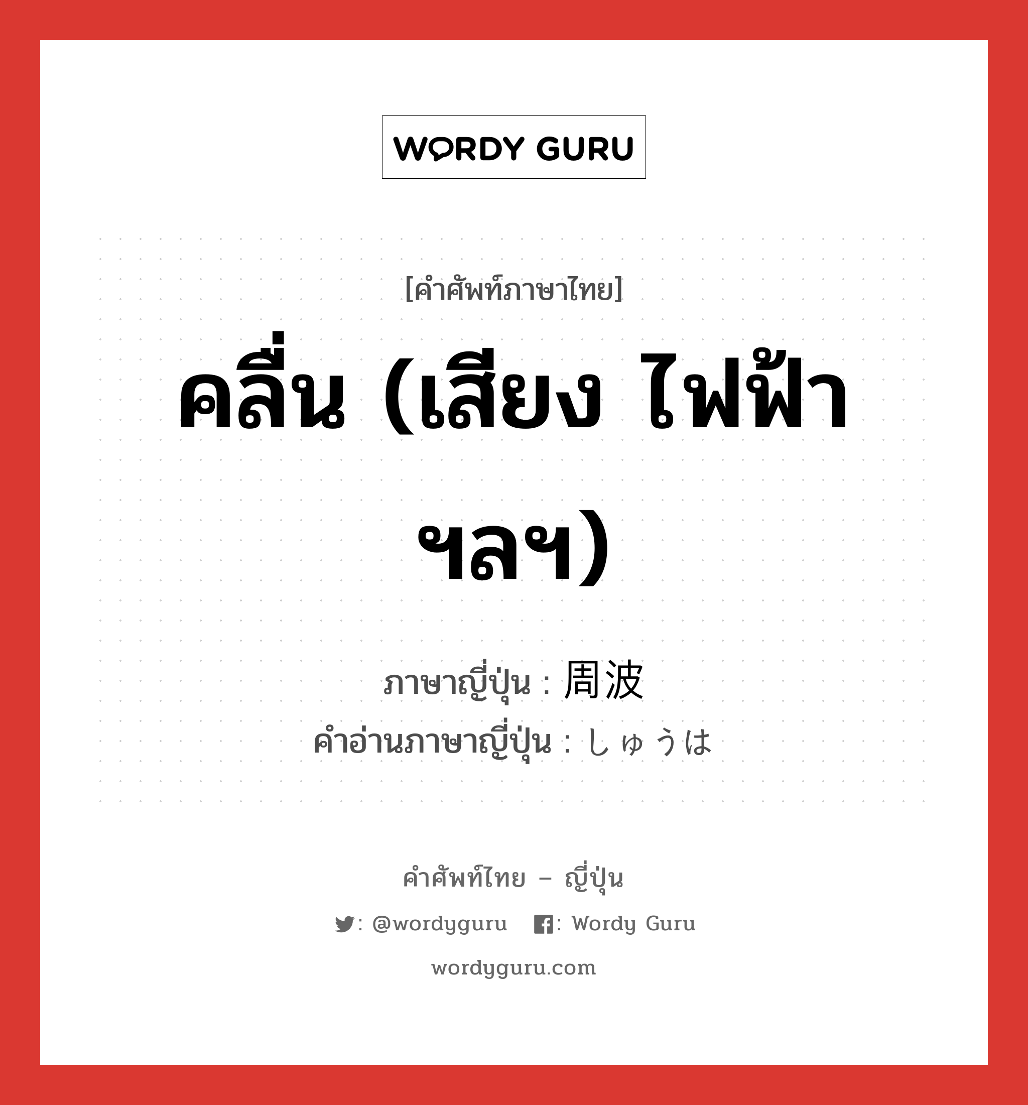 คลื่น (เสียง ไฟฟ้า ฯลฯ) ภาษาญี่ปุ่นคืออะไร, คำศัพท์ภาษาไทย - ญี่ปุ่น คลื่น (เสียง ไฟฟ้า ฯลฯ) ภาษาญี่ปุ่น 周波 คำอ่านภาษาญี่ปุ่น しゅうは หมวด n หมวด n