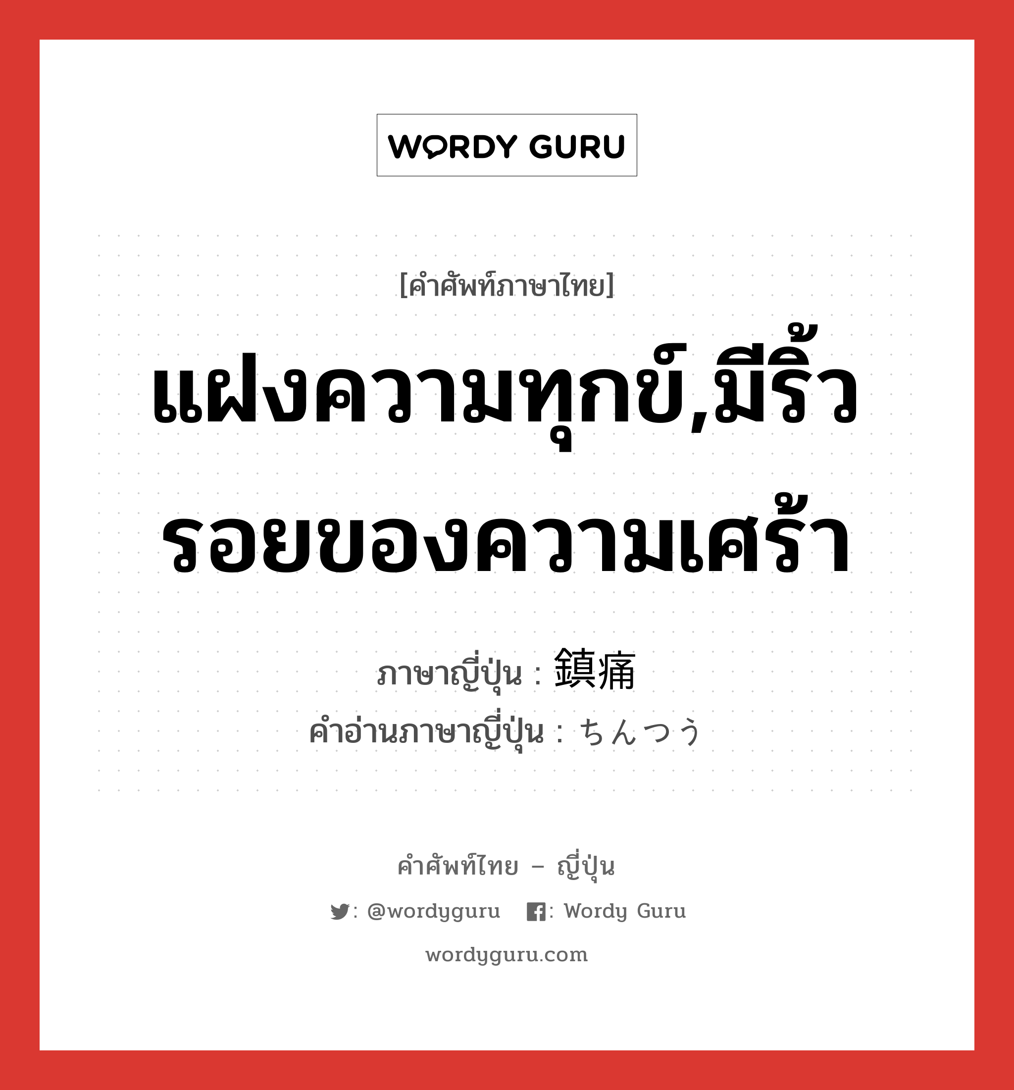 แฝงความทุกข์,มีริ้วรอยของความเศร้า ภาษาญี่ปุ่นคืออะไร, คำศัพท์ภาษาไทย - ญี่ปุ่น แฝงความทุกข์,มีริ้วรอยของความเศร้า ภาษาญี่ปุ่น 鎮痛 คำอ่านภาษาญี่ปุ่น ちんつう หมวด n หมวด n