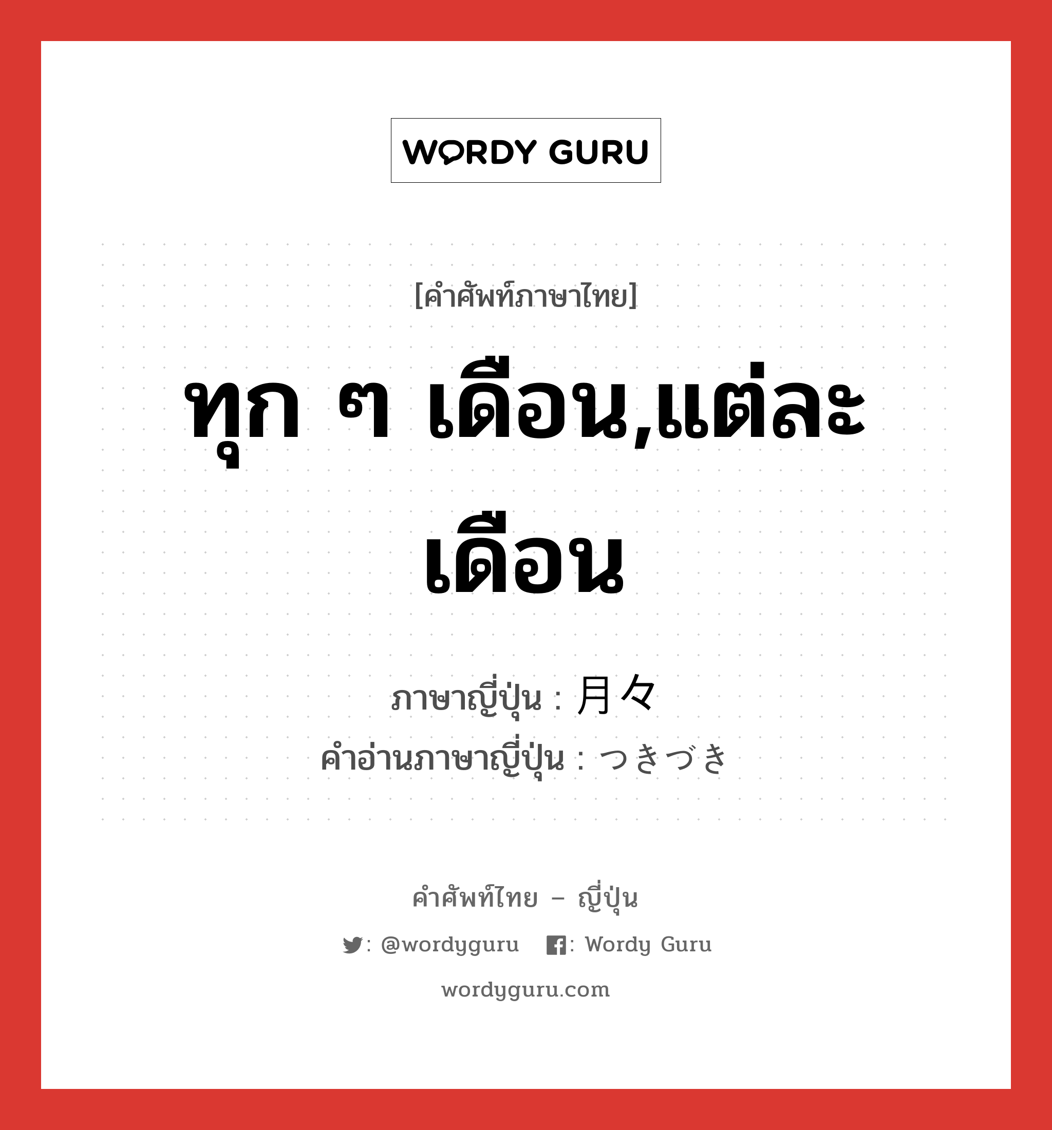 ทุก ๆ เดือน,แต่ละเดือน ภาษาญี่ปุ่นคืออะไร, คำศัพท์ภาษาไทย - ญี่ปุ่น ทุก ๆ เดือน,แต่ละเดือน ภาษาญี่ปุ่น 月々 คำอ่านภาษาญี่ปุ่น つきづき หมวด n-adv หมวด n-adv