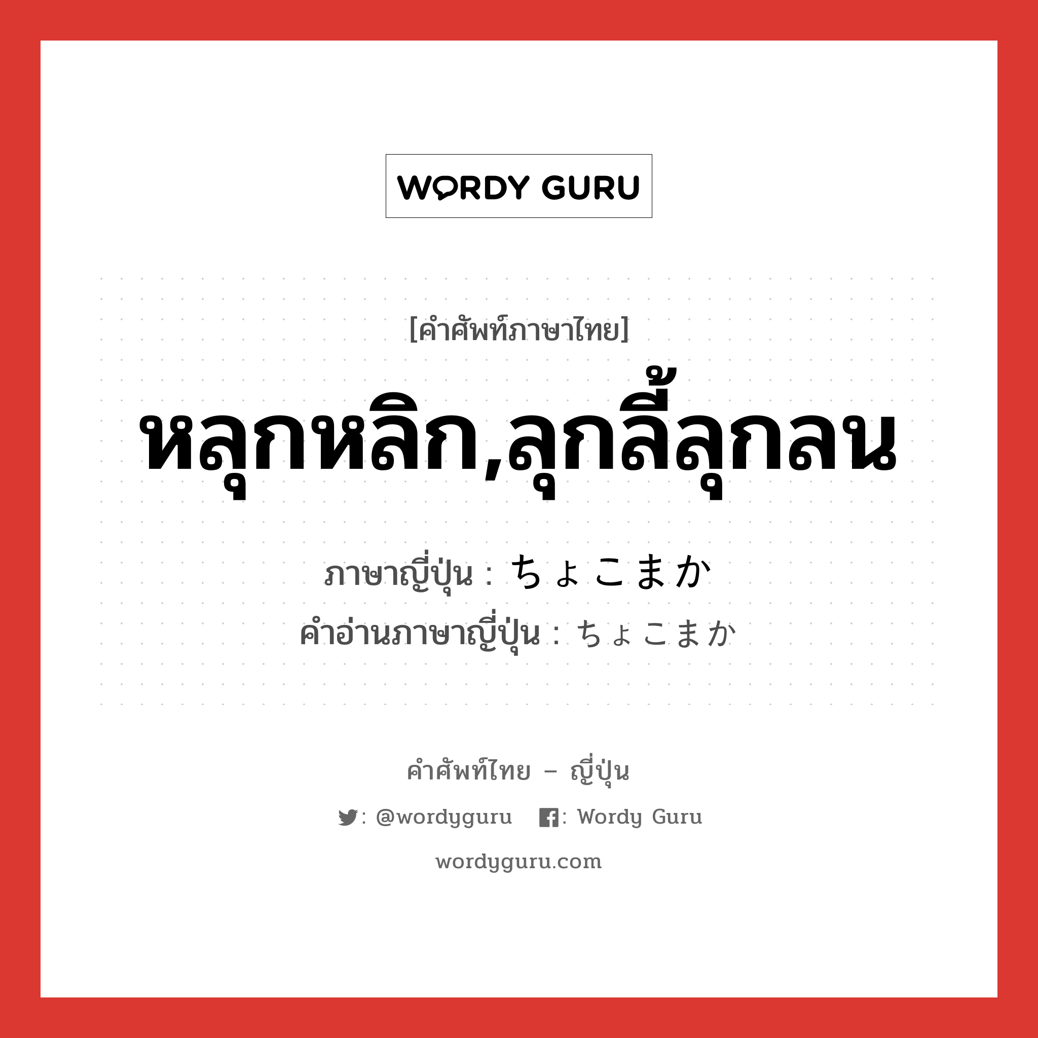 หลุกหลิก,ลุกลี้ลุกลน ภาษาญี่ปุ่นคืออะไร, คำศัพท์ภาษาไทย - ญี่ปุ่น หลุกหลิก,ลุกลี้ลุกลน ภาษาญี่ปุ่น ちょこまか คำอ่านภาษาญี่ปุ่น ちょこまか หมวด vs หมวด vs