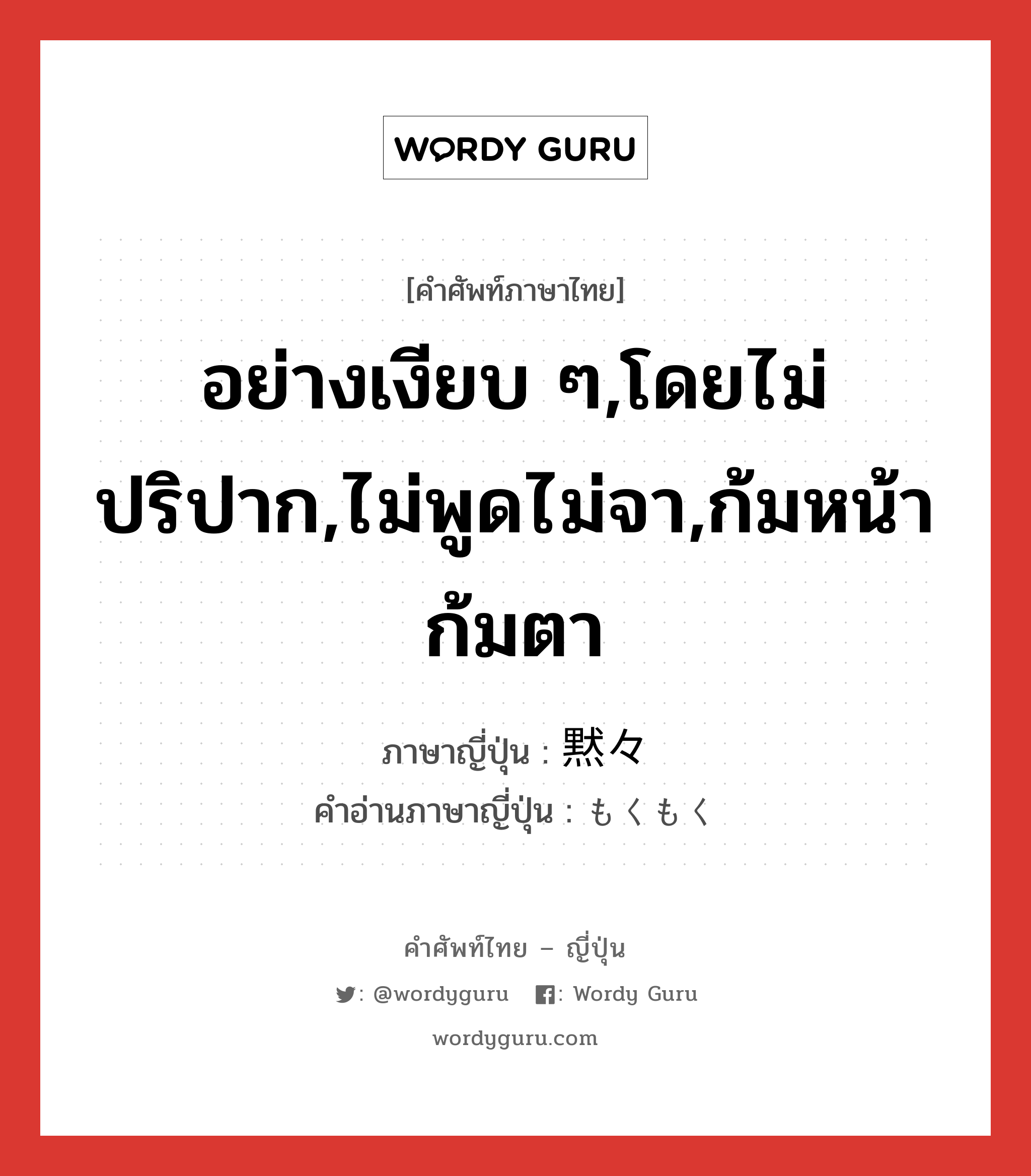 อย่างเงียบ ๆ,โดยไม่ปริปาก,ไม่พูดไม่จา,ก้มหน้าก้มตา ภาษาญี่ปุ่นคืออะไร, คำศัพท์ภาษาไทย - ญี่ปุ่น อย่างเงียบ ๆ,โดยไม่ปริปาก,ไม่พูดไม่จา,ก้มหน้าก้มตา ภาษาญี่ปุ่น 黙々 คำอ่านภาษาญี่ปุ่น もくもく หมวด adj-t หมวด adj-t